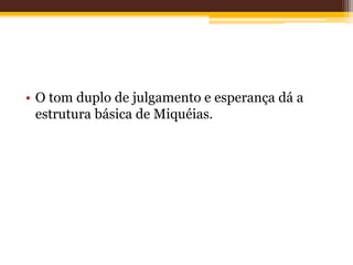• O tom duplo de julgamento e esperança dá a
estrutura básica de Miquéias.
 