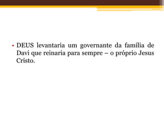 • DEUS levantaria um governante da família de
Davi que reinaria para sempre – o próprio Jesus
Cristo.
 