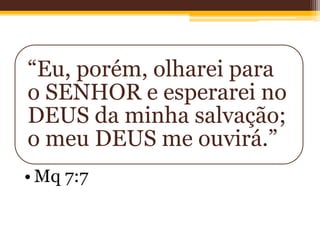 “Eu, porém, olharei para
o SENHOR e esperarei no
DEUS da minha salvação;
o meu DEUS me ouvirá.”
• Mq 7:7
 