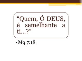 “Quem, Ó DEUS,
é semelhante a
ti...?”
•Mq 7:18
 