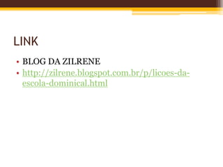 LINK
• BLOG DA ZILRENE
• http://zilrene.blogspot.com.br/p/licoes-da-
escola-dominical.html
 