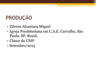 PRODUÇÃO
• Zilrene Alcantara Miguel
• Igreja Presbiteriana em C.A.E. Carvalho, São
Paulo, SP, Brasil.
• Classe da UMP
• Setembro/2015
 