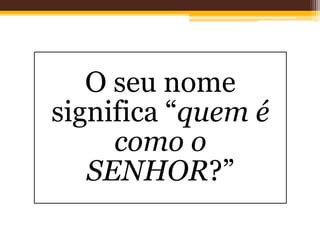 O seu nome
significa “quem é
como o
SENHOR?”
 