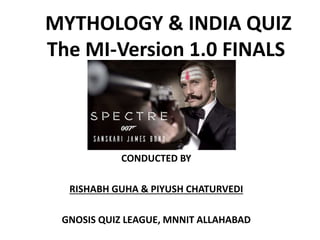 MYTHOLOGY & INDIA QUIZ
The MI-Version 1.0 FINALS
CONDUCTED BY
RISHABH GUHA & PIYUSH CHATURVEDI
GNOSIS QUIZ LEAGUE, MNNIT ALLAHABAD
 