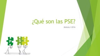 ¿Qué son las PSE?
Módulo I 2016
 