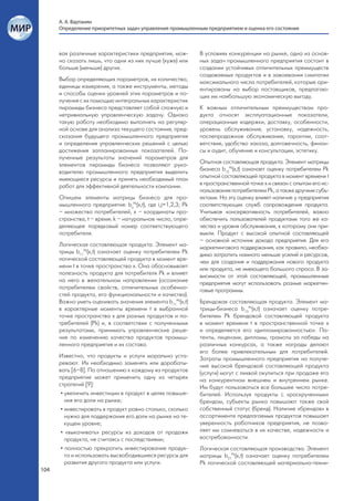 А. А. Вартанян
      Определение приоритетных задач управления промышленным предприятием и оценка его состояния



      вая различные характеристики предприятия, мож-          В условиях конкуренции на рынке, одна из основ-
      но сказать лишь, что одни из них лучше (хуже) или       ных задач промышленного предприятия состоит в
      больше (меньше) других.                                 создании устойчивых отличительных преимуществ
                                                              создаваемых продуктов и в завоевании симпатии
      Выбор определяющих параметров, их количество,           максимального числа потребителей, которые ори-
      единицы измерения, а также инструменты, методы          ентированы на выбор поставщиков, предлагаю-
      и способы оценки уровней этих параметров и по-          щих им наибольшую экономическую выгоду.
      лучения с их помощью интегральных характеристик
      пирамиды бизнеса представляет собой сложную и           К важным отличительным преимуществам про-
      нетривиальную управленческую задачу. Однако             дукта относят эксплуатационные показатели,
      такую работу необходимо выполнять на регуляр-           операционные издержки, доставку, особенности,
      ной основе для анализа текущего состояния, пред-        уровень обслуживания, установку, надежность,
      сказания будущего промышленного предприятия             послепродажное обслуживание, гарантии, соот-
      и определения управленческих решений с целью            ветствие, удобство заказа, долговечность, финан-
      достижения запланированных показателей. По-             сы и аудит, обучение и консультации, эстетику.
      лученные результаты значений параметров для
      элементов пирамиды бизнеса позволяют руко-              Опытная составляющая продукта. Элемент матрицы
      водителю промышленного предприятия выделить             бизнеса b12Pk(х,t) означает оценку потребителем Pk
      имеющиеся ресурсы и принять необходимый план            опытной составляющей продукта в момент времени t
      работ для эффективной деятельности компании.            в пространственной точке х и связан с опытом его ис-
                                                              пользования потребителем Pk, а также другими субъ-
      Опишем элементы матрицы бизнеса для про-                ектами. На эту оценку влияет наличие у предприятия
      мышленного предприятия: bijPk(х,t), где i,j=1,2,3; Pk   соответствующих служб сопровождения продукта.
      – множество потребителей, х – координаты про-           Учитывая консервативность потребителей, важно
      странства, t – время; k – натуральное число, опре-      обеспечить пользователей продуктами того же ка-
      деляющее порядковый номер соответствующего              чества и уровня обслуживания, к которому они при-
      потребителя.                                            выкли. Продукт с высокой опытной составляющей
                                                              – основной источник дохода предприятия. Для его
      Логическая составляющая продукта. Элемент ма-           маркетингового поддержания, как правило, необхо-
      трицы b11Pk(х,t) означает оценку потребителем Pk        димо затратить намного меньше усилий и ресурсов,
      логической составляющей продукта в момент вре-          чем для создания и поддержания нового продукта
      мени t в точке пространства х. Она обосновывает         или продукта, не имеющего большого спроса. В за-
      полезность продукта для потребителя Pk и влияет         висимости от этой составляющей, промышленные
      на него в желательном направлении (осознание            предприятия могут использовать разные маркетин-
      потребителем свойств, отличительных особенно-           говые программы.
      стей продукта, его функциональности и качества).
      Важно уметь оценивать значения элемента b11Pk(х,t)      Брендовая составляющая продукта. Элемент ма-
      в характерные моменты времени t в выбранной             трицы-бизнеса b13Pk(х,t) означает оценку потре-
      точке пространства x для разных продуктов и по-         бителем Pk брендовой составляющей продукта
      требителей (Pk) и, в соответствии с полученными         в момент времени t в пространственной точке х
      результатами, принимать управленческие реше-            и определяется его «дипломированностью». Па-
      ния по изменению качества продуктов промыш-             тенты, лицензии, дипломы, грамоты за победы на
      ленного предприятия и их состава.                       различных конкурсах, а также награды делают
                                                              его более привлекательным для потребителей.
      Известно, что продукты и услуги морально уста-          Затраты промышленного предприятия на получе-
      ревают. Их необходимо заменять или дорабаты-            ние высокой брендовой составляющей продукта
      вать [6–8]. По отношению к каждому из продуктов         (услуги) могут с лихвой окупиться при продаже его
      предприятие может применить одну из четырех             на конкурентном внешнем и внутреннем рынке.
      стратегий [9]:                                          Им будут пользоваться все большее число потре-
       • увеличить инвестиции в продукт в целях повыше-       бителей. Используя продукты с «раскрученным»
         ния его доли на рынке;                               брендом, субъекты рынка повышают также свой
       • инвестировать в продукт ровно столько, сколько       собственный статус (бренд). Наличие «брендов» в
         нужно для поддержания его доли на рынке на те-       ассортименте предлагаемых продуктов повышает
         кущем уровне;                                        уверенность работников предприятия, не позво-
       • «выкачивать» ресурсы из доходов от продажи           ляет им сомневаться в их качестве, надежности и
         продукта, не считаясь с последствиями;               востребованности.
       • полностью прекратить инвестирование продук-          Логическая составляющая производства. Элемент
         та и использовать высвободившиеся ресурсы для        матрицы b21Pk(х,t) означает оценку потребителем
         развития другого продукта или услуги.                Pk логической составляющей материально-техни-
104
 