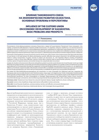 РА ЗВИТИЕ


                             ВЛИЯНИЕ ТАМОЖЕННОГО СОЮЗА
                        НА ЭКОНОМИЧЕСКОЕ РАЗВИТИЕ КАЗАХСТАНА.
                          ОСНОВНЫЕ ПРОБЛЕМЫ И ПЕРСПЕКТИВЫ

                              INFLUENCE OF THE CUSTOMS UNION
                         ON ECONOMIC DEVELOPMENT OF KAZAKHSTAN.
                               BASIC PROBLEMS AND PROSPECTS
                                                                                                                        Окончание. Начало в номере 9

                                                          Г. Г. Рахматулина,
                                                     кандидат экономических наук

Рассмотрение итогов функционирования экономики Казахстана в первый год существования Таможенного Союза показывает, что,
наряду с устранением ряда барьеров в торговле между вступившими в ТС странами, появились трудности из-за несогласованности
тарифной политики, (в особенности по железнодорожным перевозкам), необходимости подготовки новых документов и т.п., что от-
рицательно влияет на деятельность казахстанских компаний. Для устранения этих трудностей необходима серьезная совместная
работа правительственных органов всех стран-участников ТС с обязательным учетом мнения соответствующих бизнес-сообществ.
Examination of the Kazakhstan economy functioning results for the first year of the Customs Union existence proves that along with elimination
of some barriers in the trade between the alliance participating countries, difficulties arose owing to disaccord in the tariff policy (particularly
related to railway transportation of goods), necessity to prepare new documents, etc., that negatively influence activities of Kazakhstan
companies. In order to remove these difficulties, intensive mutual efforts should be taken by governmental authorities of all TC participating
countries, opinion of respective business communities having to be compulsorily taken into account.
L’analyse des résultats du fonctionnement d’économie de Kasakhstan pendent la première année d’existance du Conseil Douanier montre que malgré
l’élinination des quelques barrières commerciales parmis les Etats participantrises quelques problèmes ont surgi liées au disaccord relativement aux tarifs
(particulièrement sur la transportation ferroviaire des cargaisones), à la nécessité de préparer beaucup de documents nouveaux, etc., qui négativement
réfletent sur l’activité des companies kasakhes. Afin de écarter ces barriérs efforts considerables mutuels doit être entreprises par organs gouvernementals
des touts les pays participantrises, avec cela on doit sans faute prendre en considération les opinions des communautées d’entrepreneurs.
Die Analyse der Wirtschaftsfunktionierungsergebnisse des Kasachstans im ersten Existenzjahr der Zollamtsrat zeigt dass ungeachtet der
Beseitigung vielen kommerziellen Barrieren unter Teilnehmerstaaten, einige wegen nicht abgestimmten Tarifen (insbesondere Eisenbahnlastbef
örderungstarife), die Notwendigkeit viele neuen Dokumente ausstellen, usw., entstandene Schwierigkeiten negativ auf die Tätigkeit kasachischen
Businessbetriebe beeinflussen. Um diese Schwierigkeiten zu beseitigen, Regierungsorgane aller teilnehmenden Staaten müssen zusammen
wesentliche Bemühungen unternehmen, damit die Meinung entsprechenden Businessgesellschaften sollen unbedingt berücksichtigt werden.
Ключевые слова: Таможенный Союз, Казахстан, внешняя торговля, барьер, тариф, трудность, бизнес-сообщество.
Key words: Customs Union, Kazakhstan, foreign trade, barrier, tariff, problem, business community.
Mots clefs: Conseil Douanier, Kasakhstan, commerce extèrieur, barrière, tarif, difficulté, communauté d’entrepreneurs.
Schlüsselwörter: Zollamtsrat, Kasachstan, Außenhandel, Barriere, Tarif, Schwierigkeit, Businessgesellschaft.




Другой пр