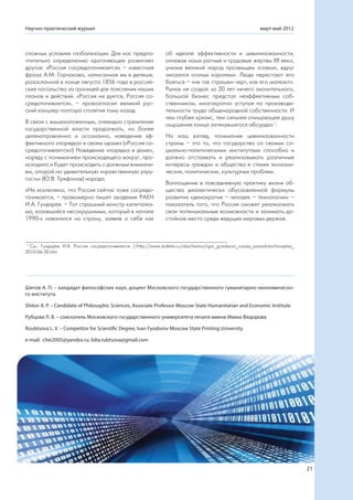 Научно-практический журнал                                                                                   март-май 2012



сложных условиях глобализации. Для нас предпо-                   об идеале эффективности и цивилизованности,
чтительно определению «догоняющее развитие»                      оплевав наши ратные и трудовые жертвы ХХ века,
другое: «Россия сосредотачивается» – известная                   унизив великий народ прозвищем «совки», вдруг
фраза А.М. Горчакова, написанная им в депеше,                    оказался «голым королем». Люди перестают его
разосланной в конце августа 1856 года в россий-                  бояться – «не так страшен черт, как его малюют».
ские посольства за границей для пояснения наших                  Рынок не создал за 20 лет ничего значительного,
планов и действий. «Россия не дуется, Россия со-                 большой бизнес предстал неэффективным соб-
средотачивается», – провозгласил великий рус-                    ственником, многократно уступая по производи-
ский канцлер полтора столетия тому назад.                        тельности труда общенародной собственности. И
                                                                 чем глубже кризис, тем сильнее очищающее душу
В связи с вышеизложенным, очевидно стремление                    ощущение конца затянувшегося абсурда» 1.
государственной власти продолжать, но более
целенаправленно и осознанно, наведение эф-                       На наш взгляд, понимание цивилизованности
фективного «порядка» в своем «доме» («Россия со-                 страны – это то, что государство со своими со-
средотачивается»!) Наведение «порядка в доме»,                   циально-политическими институтами способно и
наряду с пониманием происходящего вокруг, про-                   должно отстаивать и реализовывать различные
исходило и будет происходить с должным внимани-                  интересы граждан и общества в стихии экономи-
ем, опорой на удивительную «нравственную упру-                   ческих, политических, культурных проблем.
гость» (Ю.В. Трифонов) народа.
                                                                 Воплощение в повседневную практику жизни об-
«Не исключено, что Россия сейчас тоже сосредо-                   щества диалектически обусловленной формулы
тачивается, – правомерно пишет академик РАЕН                     развития «демократия – человек – технологии» –
И.А. Гундарев. – Тот страшный монстр капитализ-                  показатель того, что Россия сможет реализовать
ма, казавшийся несокрушимым, который в начале                    свои потенциальные возможности и занимать до-
1990-х навалился на страну, заявив о себе как                    стойное место среди ведущих мировых держав.



 1
   См.: Гундарев И.А. Россия сосредотачивается //http://www.stoletie.ru/obschestvo/igor_gundarov_rossija_sosredotachivajetsa_
2010-06-30.htm




Шитов А. П. – кандидат философских наук, доцент Московского государственного гуманитарно-экономическо-
го института

Shitov A. P. – Candidate of Philosophic Sciences, Associate Professor Moscow State Humanitarian and Economic Institute

Рубцова Л. В. – соискатель Московского государственного университета печати имени Ивана Федорова

Roubtsova L. V. – Competitor for Scientific Degree, Ivan Fyodorov Moscow State Printing University

e-mail: chei2005@yandex.ru; lidia.rubtsova@gmail.com




                                                                                                                                21
 