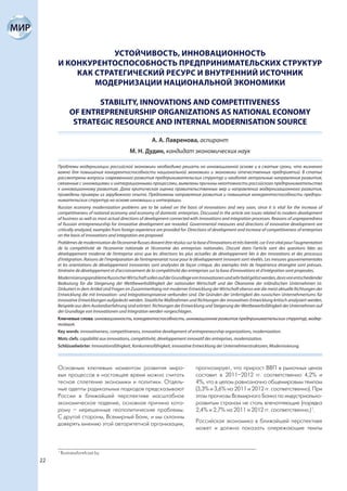 УСТОЙЧИВОСТЬ, ИННОВАЦИОННОСТЬ
     И КОНКУРЕНТОСПОСОБНОСТЬ ПРЕДПРИНИМАТЕЛЬСКИХ СТРУКТУР
         КАК СТРАТЕГИЧЕСКИЙ РЕСУРС И ВНУТРЕННИЙ ИСТОЧНИК
             МОДЕРНИЗАЦИИ НАЦИОНАЛЬНОЙ ЭКОНОМИКИ

                    STABILITY, INNOVATIONS AND COMPETITIVENESS
             OF ENTREPRENEURSHIP ORGANIZATIONS AS NATIONAL ECONOMY
              STRATEGIC RESOURCE AND INTERNAL MODERNISATION SOURCE

                                                         А. А. Лавренова, аспирант
                                             М. Н. Дудин, кандидат экономических наук

     Проблемы модернизации российской экономики необходимо решать на инновационной основе и в сжатые сроки, что жизненно
     важно для повышения конкурентоспособности национальной экономики и экономики отечественных предприятий. В статье
     рассмотрены вопросы современного развития предпринимательских структур и наиболее актуальные направления развития,
     связанные с инновациями и интеграционными процессами, выявлены причины неготовности российского предпринимательства
     к инновационному развитию. Дана критическая оценка правительственных мер и направлений модернизационного развития,
     приведены примеры из зарубежного опыта. Предложены направления развития и повышения конкурентоспособности предпри-
     нимательских структур на основе инновации и интеграции.
     Russian economy modernization problems are to be solved on the basis of innovations and very soon, since it is vital for the increase of
     competitiveness of national economy and economy of domestic enterprises. Discussed in the article are issues related to modern development
     of business as well as most actual directions of development connected with innovations and integration processes. Reasons of unpreparedness
     of Russian entrepreneurship for innovative development are revealed. Governmental measures and directions of innovative development are
     critically analyzed, examples from foreign experience are provided for. Directions of development and increase of competitiveness of enterprises
     on the basis of innovations and integration are proposed.
     Problèmes de modernisation de l’économie Russes doivent être résolus sur la base d’innovations et très bientôt, car il est vital pour l’augmentation
     de la compétitivité de l’économie nationale et l’économie des entreprises nationales. Discuté dans l’article sont des questions liées au
     développement moderne de l’entreprise ainsi que les directions les plus actuelles de développement liés à des innovations et des processus
     d’intégration. Raisons de l’impréparation de l’entreprenariat russe pour le développement innovant sont révélés. Les mesures gouvernementales
     et les orientations de développement innovantes sont analysées de façon critique, des exemples tirés de l’expérience étrangère sont prévues.
     Itinéraire de développement et d’accroissement de la compétitivité des entreprises sur la base d’innovations et d’intégration sont proposées.
     Modernisierungsprobleme Russischer Wirtschaft sollen auf der Grundlage von Innovationen und sehr bald gelöst werden, da es von entscheidender
     Bedeutung für die Steigerung der Wettbewerbsfähigkeit der nationalen Wirtschaft und der Ökonomie der inländischen Unternehmen ist.
     Diskutiert in dem Artikel sind Fragen im Zusammenhang mit moderner Entwicklung der Wirtschaft ebenso wie die meist aktuelle Richtungen der
     Entwicklung die mit Innovation- und Integrationsprozesse verbunden sind. Die Gründen der Unfertigkeit des russischen Unternehmertums für
     innovative Entwicklungen aufgedeckt werden. Staatliche Maßnahmen und Richtungen der innovativen Entwicklung kritisch analysiert werden,
     Beispiele aus dem Auslandserfahrung sind erörtert. Richtungen der Entwicklung und Steigerung der Wettbewerbsfähigkeit der Unternehmen auf
     der Grundlage von Innovationen und Integration werden vorgeschlagen.
     Ключевые слова: инновационность, конкурентоспособность, инновационное развитие предпринимательских структур, модер-
     низация.
     Key words: innovativeness, competitiveness, innovative development of entrepreneurship organizations, modernization.
     Mots clefs: capabilité aux innovations, compétitivité, développement innovatif des entreprises, modernization.
     Schlüsselwörter: Innovationsfähigkeit, Konkurrenzfähigkeit, innovative Entwicklung der Unternehmerstrukturen, Modernisierung.



     Основным ключевым моментом развития миро-                                    прогнозирует, что прирост ВВП в рыночных ценах
     вых процессов в настоящее время можно считать                                составит в 2011–2012 гг. соответственно 4,2% и
     тесное сплетение экономики и политики. Отдель-                               4%, что в целом равнозначно общемировым темпам
     ные адепты радикальных подходов предсказывают                                (3,3% и 3,6% на 2011 и 2012 гг. соответственно). При
     России в ближайшей перспективе масштабное                                    этом прогнозы Всемирного Банка по индустриально-
     экономическое падение, основная причина кото-                                развитым странам не столь впечатляющие (порядка
     рому – нерешенные геополитические проблемы.                                  2,4% и 2,7% на 2011 и 2012 гг. соответственно.) 1.
     С другой стороны, Всемирный Банк, и мы склонны
     доверять мнению этой авторитетной организации,                               Российская экономика в ближайшей перспективе
                                                                                  может и должна показать опережающие темпы


     1
         Businessforefcast.by
22
 