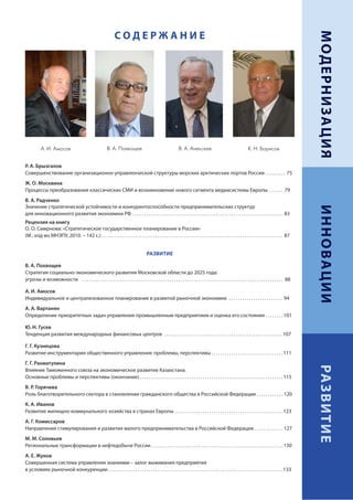 МОДЕРНИЗАЦИЯ
                                                                    СОДЕРЖАНИЕ




           А. И. Амосов                                       В. А. Похвощев                                         В. А. Алексеев                                       К. Н. Борисов


Р. А. Брызгалов
Совершенствование организационно-управленческой структуры морских арктических портов России . . . . . . . . . 75
Ж. О. Москвина
Процессы преобразования классических СМИ и возникновение нового сегмента медиасистемы Европы . . . . . . 79
В. А. Радченко
Значение стратегической устойчивости и конкурентоспособности предпринимательских структур




                                                                                                                                                                                                                  ИННОВАЦИИ
для инновационного развития экономики РФ . . . . . . . . . . . . . . . . . . . . . . . . . . . . . . . . . . . . . . . . . . . . . . . . . . . . . . . . . . . . . . . . . . . 83
Рецензия на книгу
О. О. Смирнова: «Стратегическое государственное планирование в России»
(М.: изд-во МНЭПУ, 2010. – 142 с.) . . . . . . . . . . . . . . . . . . . . . . . . . . . . . . . . . . . . . . . . . . . . . . . . . . . . . . . . . . . . . . . . . . . . . . . . . . . . . . . . . 87


                                                                                            РАЗВИТИЕ

В. А. Похвощев
Стратегия социально-экономического развития Московской области до 2025 года:
угрозы и возможности . . . . . . . . . . . . . . . . . . . . . . . . . . . . . . . . . . . . . . . . . . . . . . . . . . . . . . . . . . . . . . . . . . . . . . . . . . . . . . . . . . . . . . . . . . 88

А. И. Амосов
Индивидуальное и централизованное планирование в развитой рыночной экономике . . . . . . . . . . . . . . . . . . . . . . . . 94
А. А. Вартанян
Определение приоритетных задач управления промышленным предприятием и оценка его состояния . . . . . . . . 101

Ю. Н. Гусев
Тенденция развития международных финансовых центров . . . . . . . . . . . . . . . . . . . . . . . . . . . . . . . . . . . . . . . . . . . . . . . . . . . . . 107

Г. Г. Кузнецова
Развитие инструментария общественного управления: проблемы, перспективы . . . . . . . . . . . . . . . . . . . . . . . . . . . . . . . . 111
Г. Г. Рахматулина
                                                                                                                                                                                                                  РА ЗВ ИТИ Е


Влияние Таможенного союза на экономическое развитие Казахстана.
Основные проблемы и перспективы (окончание) . . . . . . . . . . . . . . . . . . . . . . . . . . . . . . . . . . . . . . . . . . . . . . . . . . . . . . . . . . . . . . . . 115
В. Р. Горячева
Роль благотворительного сектора в становлении гражданского общества в Российской Федерации . . . . . . . . . . . . 120
К. А. Иванов
Развитие жилищно-коммунального хозяйства в странах Европы . . . . . . . . . . . . . . . . . . . . . . . . . . . . . . . . . . . . . . . . . . . . . . . . 123
А. Г. Комиссаров
Направления стимулирования и развития малого предпринимательства в Российской Федерации . . . . . . . . . . . . . 127
М. М. Соловьев
Региональные трансформации в нефтедобыче России . . . . . . . . . . . . . . . . . . . . . . . . . . . . . . . . . . . . . . . . . . . . . . . . . . . . . . . . . . . 130
А. Е. Жуков
Совершенная система управления знаниями – залог выживания предприятия
в условиях рыночной конкуренции . . . . . . . . . . . . . . . . . . . . . . . . . . . . . . . . . . . . . . . . . . . . . . . . . . . . . . . . . . . . . . . . . . . . . . . . . . . . . . 133               3
 