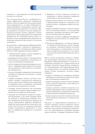 МОДЕРНИЗАЦИЯ


ганизовать и структурировать четкий внутренний                    2. Выделение основных элементов политики по
контроль ее состояния.                                               управлению и оценке ликвидности кредитной
                                                                     организации в иностранной валюте:
Так, по мнению Банка России 1, необходимым ус-
ловием эффективного управления ликвидностью                       • порядок оценки влияния на состояние текущей
является наличие в кредитной организации офици-                     и перспективной ликвидности операций в ино-
ально утвержденного и, по мере необходимости,                       странной валюте, проводимых кредитной орга-
пересматриваемого руководящим органом кре-                          низацией;
дитной организации документа о политике в сфе-                    • порядок проведения анализа состояния ликвид-
ре управления и контроля состояния ликвидности.                     ности в иностранной валюте с использованием
Указанный документ должен содержать систему                         возможных сценариев негативного для кредит-
требований к организации работы по управлению                       ной организации развития событий;
ликвидностью. Его положения должны строго со-                     • предельные значения коэффициентов дефицита
блюдаться всеми подразделениями кредитной ор-                       ликвидности по всем валютам и по каждой валю-
ганизации, решения которых влияют на состояние                      те в отдельности.
ликвидности.
                                                                  3. Раскрытие информации о состоянии ликвидно-
В соответствии с нормативными требованиями Бан-                      сти кредитной организации; данная процеду-
ка России, документ о политике по управлению и                       ра оказывает позитивное влияние на мнение
оценке ликвидности в коммерческом банке должен                       участников рынка и, соответственно, на устой-
включать в себя следующие основные элементы:                         чивость кредитной организации, в том числе в
                                                                     случае возникновения неблагоприятных обсто-
1. Управленческий подход к оценке ликвидности,
                                                                     ятельств.
   который подразумевает наличие:
• руководящих органов банка, непосредственно                     Кроме системы внутреннего контроля, в кредит-
  ответственных за разработку и реализацию по-                   ных организациях организуется контроль за со-
  литики по управлению ликвидностью;                             блюдением требований документа о политике по
• четкого разделения между руководящими орга-                    управлению ликвидностью и предусмотренных им
  нами и подразделениями кредитной организа-                     процедур. Контроль осуществляется сотрудника-
  ции полномочий и ответственности по управле-                   ми и руководителями всех подразделений, реше-
  нию ликвидностью;                                              ния которых влияют на состояние ликвидности. В
                                                                 рамках системы внутреннего контроля следует
• описания процедур определения рациональной                     определить:
  потребности кредитной организации в ликвид-
  ных средствах;                                                  • порядок и периодичность проведения проверок
                                                                    соблюдения установленных документом проце-
• порядка проведения анализа состояния мгно-                        дур по управлению ликвидностью;
  венной, текущей и долгосрочной ликвидности,
  причин невыполнения обязательных нормативов                     • порядок проведения оценки качества управлен-
  и определения мер по доведению показателей                        ческих решений работников, ответственных за
  как минимум до нормативных значений;                              состояние ликвидности;
• процедур принятия решений при возникнове-                       • порядок донесения службой внутреннего кон-
  нии конфликта интересов между ликвидностью и                      троля до руководящих органов кредитной орга-
  прибыльностью кредитной организации;                              низации информации о нарушениях, выявленных
                                                                    в ходе выполнения требований документа;
• процедур восстановления ликвидности кредит-
  ной организации, в том числе процедур приня-                    • порядок принятия решений по вопросу об устра-
  тия решений по мобилизации ликвидных акти-                        нении выявленных нарушений и контроля их вы-
  вов, привлечения дополнительных ресурсов на                       полнения.
  случай возникновения дефицита ликвидности;                     Несмотря на предоставление возможности со
  кредитная организация должна также иметь сце-                  стороны надзорных органов кредитным органи-
  нарий, рассчитанный на наихудшие возможные                     зациям самостоятельно организовывать систему
  условия осуществления деятельности, и план                     контроля и регулирования ликвидности, Банк Рос-
  мер по поддержанию ликвидности в указанных                     сии и его территориальные учреждения проводят
  условиях.                                                      оценку политики и процедур управления ликвид-




1
    Письмо Банка России от 27.07.2000 г. №139-Т «О рекомендациях по анализу ликвидности кредитных организаций».
                                                                                                                     39
 