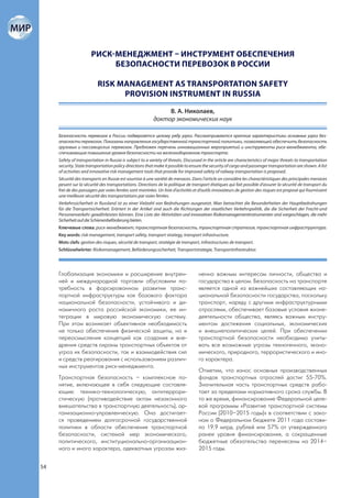 РИСК-МЕНЕДЖМЕНТ – ИНСТРУМЕНТ ОБЕСПЕЧЕНИЯ
                            БЕЗОПАСНОСТИ ПЕРЕВОЗОК В РОССИИ

                          RISK MANAGEMENT AS TRANSPORTATION SAFETY
                                PROVISION INSTRUMENT IN RUSSIA

                                                               В. А. Николаев,
                                                          доктор экономических наук

     Безопасность перевозок в России подвергается целому ряду угроз. Рассматриваются краткие характеристики основных угроз без-
     опасности перевозок. Показаны направления государственной транспортной политики, позволяющей обеспечить безопасность
     грузовых и пассажирских перевозок. Предложен перечень инновационных мероприятий и инструменты риск-менеджмента, обе-
     спечивающие повышение уровня безопасности на железнодорожном транспорте.
     Safety of transportation in Russia is subject to a variety of threats. Discussed in the article are characteristics of major threats to transportation
     security. State transportation policy directions that make it possible to ensure the security of cargo and passenger transportation are shown. A list
     of activities and innovative risk management tools that provide for improved safety of railway transportation is proposed.
     Sécurité des transports en Russie est soumise à une variété de menaces. Dans l’article on considére les charactéristiques des principales menaces
     pesant sur la sécurité des transportations. Directions de la politique de transport étatiques qui fait possible d’assurer la sécurité de transport du
     fret de des passagers par voies ferrées sont montrées. Un liste d’activités et d’outils innovateurs de gestion des risques est proposé qui fournissent
     une meilleure sécurité des transportations par voies ferrées.
     Verkehrssicherheit in Russland ist zu einer Vielzahl von Bedrohungen ausgesetzt. Man betrachtet die Besonderheiten der Hauptbedrohungen
     für die Transportsicherheit. Erörtert in der Artikel sind auch die Richtungen der staatlichen Verkehrspolitik, die die Sicherheit der Fracht-und
     Personenverkehr gewährleisten können. Eine Liste der Aktivitäten und innovativen Risikomanagementinstrumenten sind vorgeschlagen, die mehr
     Sicherheit auf die Schienenbeförderung bieten.
     Ключевые слова: риск-менеджмент, транспортная безопасность, транспортная стратегия, транспортная инфраструктура.
     Key words: risk management, transport safety, transport strategy, transport infrastructure.
     Mots clefs: gestion des risques, sécurité de transport, stratégie de transport, infrastructures de transport.
     Schlüsselwörter: Risikomanagement, Beförderungssicherheit, Transportstrategie, Transportinfrastruktur.




     Глобализация экономики и расширение внутрен-                                  ненно важным интересам личности, общества и
     ней и международной торговли обусловили по-                                   государства в целом. Безопасность на транспорте
     требность в форсированном развитии транс-                                     является одной из важнейших составляющих на-
     портной инфраструктуры как базового фактора                                   циональной безопасности государства, поскольку
     национальной безопасности, устойчивого и ди-                                  транспорт, наряду с другими инфраструктурными
     намичного роста российской экономики, ее ин-                                  отраслями, обеспечивает базовые условия жизне-
     теграции в мировую экономическую систему.                                     деятельности общества, являясь важным инстру-
     При этом возникает объективная необходимость                                  ментом достижения социальных, экономических
     не только обеспечения физической защиты, но и                                 и внешнеполитических целей. При обеспечении
     переосмысления концепций как создания и вне-                                  транспортной безопасности необходимо учиты-
     дрения средств охраны транспортных объектов от                                вать все возможные угрозы техногенного, эконо-
     угроз их безопасности, так и взаимодействия сил                               мического, природного, террористического и ино-
     и средств реагирования с использованием различ-                               го характера.
     ных инструментов риск-менеджмента.
                                                                                   Отметим, что износ основных производственных
     Транспортная безопасность – комплексное по-                                   фондов транспортных отраслей достиг 55-70%.
     нятие, включающее в себя следующие составля-                                  Значительная часть транспортных средств рабо-
     ющие: технико-технологическую, антитеррори-                                   тает за пределами нормативного срока службы. В
     стическую (противодействие актам незаконного                                  то же время, финансирование Федеральной целе-
     вмешательства в транспортную деятельность), ор-                               вой программы «Развитие транспортной системы
     ганизационно-управленческую. Она достигает-                                   России (2010–2015 годы)» в соответствии с зако-
     ся проведением долгосрочной государственной                                   ном о Федеральном бюджете 2011 года состави-
     политики в области обеспечения транспортной                                   ло 19.9 млрд. рублей или 57% от утвержденного
     безопасности, системой мер экономического,                                    ранее уровня финансирования, а сокращенные
     политического, институционально-организацион-                                 бюджетные обязательства перенесены на 2014–
     ного и иного характера, адекватных угрозам жиз-                               2015 годы.


54
 