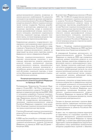 О. О. Смирнова
     Нормативно-правовые основы и существующая практика государственного планирования...



     циально-экономического развития, основанных на        В соответствии с Федеральным законом от 20 июля
     законах рыночного хозяйствования. Его результаты      1995 г. № 115-ФЗ «О государственном прогнози-
     используются при принятии органами законодатель-      ровании и программах социально-экономическо-
     ной и исполнительной власти Российской Федерации      го развития Российской Федерации», Концепция
     конкретных решений в области социально-экономи-       социально-экономического развития страны на
     ческой политики государства. Прогнозы разраба-        долгосрочную перспективу разрабатывается на
     тываются на долгосрочную, среднесрочную и кра-        основе Прогноза социально-экономического раз-
     ткосрочную перспективу, исходя из комплексного        вития на долгосрочную перспективу [10], который,
     анализа демографической ситуации, научно-техни-       в свою очередь, разрабатывается исходя из ком-
     ческого потенциала, накопленного национального        плексного анализа демографической ситуации,
     богатства, социальной структуры, внешнего поло-       научно-технического потенциала, накопленного
     жения страны, состояния природных ресурсов и пер-     национального богатства, социальной структуры,
     спектив изменения перечисленных факторов.             внешнего положения Российской Федерации, со-
                                                           стояния природных ресурсов и перспектив измене-
     Среднесрочные документы государственного пла-         ния указанных факторов.
     нирования и прогнозирования имеют важное значе-
     ние. Как отмечалось выше, без разработки и пред-      Однако к Концепции социально-экономического
     ставления в Правительство Российской Федерации        развития Российской Федерации до 2020 года были
     прогноза социально-экономического развития на         представлены лишь Справочные материалы [11].
     предстоящий год нельзя начать подготовку проекта
     федерального закона о федеральном бюджете.            В утвержденной Концепции долгосрочного со-
                                                           циально-экономического развития Российской
     Прогнозы социально-экономического развития            Федерации на период до 2020 года определены
     включают количественные показатели и каче-            отдельные целевые показатели развития на этот
     ственные характеристики развития макроэконо-          период. Целевые индикаторы определены для не-
     мической ситуации, экономической структуры,           фтегазовой отрасли и железнодорожного транс-
     научно-технического развития, внешнеэкономи-          порта. Целевые показатели инвестиций в основ-
     ческой деятельности, динамики производства и          ной капитал определены для следующих секторов
     потребления, уровня и качества жизни, экологиче-      экономики: обрабатывающий сектор (в том числе
     ской обстановки, социальной структуры, а также        машиностроительный комплекс), связь, транспорт-
     систем образования, здравоохранения и социаль-        ный комплекс, энергетический сектор, аграрно-
     ного обеспечения населения.                           промышленный комплекс, добывающий сектор,
                                                           недвижимость, социальный комплекс.
          Концепции долгосрочного социально-
     экономического развития Российской Федерации          К сожалению, показатели не представлены в реги-
                на период до 2020 года                     ональном разрезе (или по федеральным округам),
                                                           что затрудняет возможность исполнительной вла-
     Распоряжением Правительства Российской Феде-          сти и исполнительным органам государственной
     рации от 10 июля 2001 г. № 910-р о программе со-      власти субъектов Российской Федерации руко-
     циально-экономического развития Российской Фе-        водствоваться положениями Концепции долго-
     дерации на среднесрочную перспективу (2002–2004       срочного социально-экономического развития
     гг.) установлена разработка Стратегии социально-      Российской Федерации на период до 2020 года
     экономического развития России на период до 2010      при разработке программных документов, планов
     года. Федеральным законом от 20 июля 1995 г. №        и показателей своей деятельности.
     115-ФЗ «О государственном прогнозировании и
     программах социально-экономического развития          Сегодня эту функцию выполняют стратегии феде-
     Российской Федерации» определена также разра-         ральных округов, содержащие показатели разви-
     ботка Концепции социально-экономического разви-       тия территории на плановый период в отраслевом
     тия страны на долгосрочную перспективу.               и территориальном (в субъектах Российской Фе-
                                                           дерации) разрезах.
     Стратегия (Концепция) социально-экономического
     развития России на период до 2010 года разрабо-       В связи с тем, что индикаторы развития территорий
     тана не была.                                         не представлены ни в отраслевых стратегиях, ни в
                                                           Концепции долгосрочного социально-экономиче-
     В 2008 году был разработан и утвержден осново-        ского развития Российской Федерации на период
     полагающий документ – Концепция долгосрочного         до 2020 года, а соответствие индикаторов развития
     социально-экономического развития Российской          территорий в стратегиях федеральных округов было
     Федерации на период до 2020 года [9] (далее –         обусловлено только применяемым математическим
     Концепция 2020).                                      аппаратом разработчиков стратегий и обязатель-

62
 