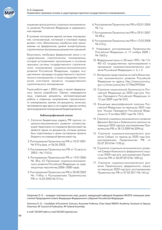 О. О. Смирнова
     Нормативно-правовые основы и существующая практика государственного планирования...



     концепции долгосрочного социально-экономическо-              6. Распоряжение Правительства РФ от 03.01.2004
     го развития Российской Федерации в среднесроч-                  № 1-р.
     ном периоде.
                                                                  7. Распоряжение Правительства РФ от 29.01.2007
     В условиях построения единой системы планирова-                 № 88-р.
     ния, согласованный, системный и плановый подход              8. Распоряжение Правительства РФ от 13.03.2008
     должен стать обязательным атрибутом всех прини-                 № 316-р.
     маемых на федеральном уровне концептуальных,
     стратегических программных документов и решений.             9. Утверждена распоряжением Правительства
                                                                     Российской Федерации от 17 ноября 2008 г.
     Безусловно, необходим федеральный закон о го-                   № 1662-р.
     сударственном стратегическом планировании,
     который устанавливает организацию и основные                 10. Федеральный закон от 20 июля 1995 г. № 115-
     принципы системы государственного стратегиче-                    ФЗ «О государственном прогнозировании и
     ского планирования социально-экономического                      программах социально-экономического раз-
     развития Российской Федерации, порядок осу-                      вития Российской Федерации» ст. 3, п. 2.
     ществления процедур государственного стратеги-               11. Материалы представлены на сайте Министер-
     ческого планирования, а также определяет полно-                  ства экономического развития Российской
     мочия участников процесса государственного                       Федерации по адресу: http://www.economy.
     стратегического планирования.                                    gov.ru/minec/press/doc1219662993566
     Такая работа идет с 2003 года, и проект федераль-            12. Стратегия национальной безопасности Рос-
     ного закона разработан. Однако утверждаются                      сийской Федерации до 2020 года (утв. Ука-
     лишь отдельные документы, регламентирующие                       зом Президента Российской Федерации от
     работы в отдельных направлениях стратегическо-                   12 мая 2009 года № 537).
     го планирования, причем эти документы, зачастую,
                                                                  13. Концепция демографической политики Рос-
     противоречат друг другу и не создают единую систему
                                                                      сийской Федерации на период до 2025 года
     прогнозирования-планирования-бюджетирования.
                                                                      (утв. Указом Президента Российской Феде-
                 Библиографический список                             рации от 9 октября 2007 года № 1351).

     1. Согласно Бюджетному кодексу РФ прогноз со-                14. Стратегия социально-экономического развития
        циально-экономического развития соответству-                  Дальнего Востока и Байкальского региона на
        ющей территории на очередной финансовый год                   период до 2025 года (утв. распоряжением Пра-
        является одним из документов, которые должны                  вительства РФ от 28.12.2009 № 2094-р).
        быть подготовлены в целях составления проекта             15. Стратегия социально-экономического раз-
        бюджета на очередной финансовый год.                          вития Сибири на период до 2020 года (утв.
     2. Распоряжение Правительства РФ от 10.07.2001                   распоряжением Правительства РФ от
        № 910-р (ред. от 06.06.2002)                                  05.07.2010 № 1120-р).

     3. Распоряжение Правительства РФ от 15 августа               16. Стратегия социально-экономического разви-
        2003 г. № 1163-р.                                             тия Северо-Кавказского федерального окру-
                                                                      га до 2020 года (утв. распоряжением Прави-
     4. Распоряжение Правительства РФ от 19.01.2006                   тельства РФ от 06.09.2010 № 1485-р).
        № 38-р «О Программе социально-экономиче-
        ского развития Российской Федерации на сред-              17. Стратегия социально-экономического раз-
        несрочную перспективу (2006–2008 годы)».                      вития Приволжского федерального округа
                                                                      на период до 2020 года (утв. распоряжением
     5. Распоряжение Правительства РФ от 20.08.2002                   Правительства РФ от 07.02.2011 № 165-р).
        № 1148-р и Распоряжением Правительства
        РФ от 16.03.2002 № 314-р.




     Смирнова О. О. – кандидат экономических наук, доцент, заведующий кафедрой Академии МНЭПУ, помощник заме-
     стителя Председателя Совета Федерации Федерального собрания Российской Федерации

     Smirnova O. O. – Candidate of Economic Sciences, Associate Professor, Chair Head, MNEPU Academy; Assistant to Deputy
     Chairman, RF Council of Federation, RF Federal Assembly

     e-mail: 7823091@bk.ru; mail.7823091@gmail.com
64
 