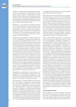 Е. П. Третьякова
     Обзор методов и проблем оценки организационного потенциала компании



     можность их применения для проведения экспресс-      с ключевыми бизнес-процессами и выявления наибо-
     анализа и мониторинга организационного потен-        лее продуктивных бизнес-процессов.
     циала. Кратко сущность индикаторных методов
                                                          Важное достоинство этого метода состоит в увязы-
     сводится к выявлению различных составляющих ор-
                                                          вании ресурсов с источниками их возникновения,
     ганизационного потенциала; определению одного
                                                          что можно определить как выход на технологию
     или нескольких индикаторов по каждой из них и рас-
                                                          построения организационного потенциала, обе-
     чету интегрального индикатора. При необходимости
                                                          спечивающего конкурентоспособность компании.
     рассчитывают также сводные индексы.
                                                          Иными словами, метод, предложенный Л. Исмаги-
     Индикатор – это показатель, который отражает         ловой и Т. Гилевой, представляется формой опера-
     состояние наблюдаемого объекта приблизитель-         ционализации положений ресурсной концепции.
     но, но служит сигналом его благополучия или не-      Его использование осложняется двумя основными
     благополучия. Значение индикатора определяет         причинами. Наличие нескольких экспертных допу-
     уровень отклонения показателя от некоей эталон-      щений и субъективность в определении эталонных
     ной величины, поэтому применение индикаторно-        значений индексов ресурсов требует привлече-
     го метода предусматривает разработку норма-          ния экспертов высокой квалификации и усложняет
     тивных значений показателей.                         проведение сравнения нескольких компаний.
     Показатели, предлагаемые исследователями в ка-       Более строгий индикаторный метод с использова-
     честве индикаторов состояния организационного        нием относительных индикаторов оценки состоя-
     потенциала, разнообразны [5], в их числе – пока-     ния организационного потенциала предложен С.
     затели затрат и показатели полезности. Примеры       Генераловой [6]. Сущность метода состоит в рас-
     затратных индикаторов: расчетная стоимость за-       чете абсолютных и относительных индикаторов по
     мены базы данных; стоимость объектов интеллекту-     составляющим организационного потенциала, а
     альной собственности, процент доходов, инвести-      также интегрального индикатора. В качестве аб-
     руемых в информационные технологии, затраты          солютных индикаторов предлагается использовать
     на исследования и разработки и их удельный вес в     фактические значения показателей, в качестве от-
     общей сумме инвестиций или в прибыли организа-       носительных — отношения абсолютных показателей
     ции, объем инвестиций в освоение новых рынков,       к нормативным. Нормативные показатели предлага-
     вклад в базу знаний на одного работника в год и      ется определять путем построения функциональных
     т.д. Примеры индикаторов полезности: процент         зависимостей на основе статистических данных.
     продаж, приходящихся на запатентованные про-         Структурные составляющие организационного по-
     дукты, отношение продаж наукоемкой продукции         тенциала оцениваются с помощью относительных
     к общему объему продаж, количество зарегистри-       индикаторов полезности. Интегральный показатель
     рованных патентов, сроки юридической защищен-        определяется перемножением относительных инди-
     ности патентов, коэффициент использования базы       каторов с учетом степени влияния на него структур-
     знаний, доля инновационной продукции в общем         ных составляющих организационного потенциала.
     объеме произведенной продукции в стоимост-           Такой подход дает возможность не только оценить
     ном выражении, количество рационализаторских         состояние потенциала, но и выявить неиспользуемые
     предложений на одного работника и т.д.               резервы. Предлагаемый С. Генераловой метод ха-
                                                          рактеризуется объективностью, универсальностью,
     Разработкой индикаторных методов оценки ор-          оценкой организационного потенциала с точки зре-
     ганизационного потенциала занимаются как за-         ния полезности. Основные недостатки метода связа-
     рубежные, так и российские исследователи. Рас-       ны с получением внутрифирменной информации, со
     смотрим два наиболее интересных, на наш взгляд,      способом определения нормативных показателей,
     подхода к построению системы индикаторов.            который дает усредненные по выборке результаты,
     Л. Исмагилова и Т. Гилева [5] предлагают использо-   не увязанные с целевой направленностью компаний,
     вать относительные индикаторы, рассчитываемые        а также со сложностью определения вклада каждой
     как соотношение фактических и эталонных значе-       составляющей в интегральный результат. Кроме
     ний оценочных показателей. В качестве индикато-      того, получение надежных оценок требует использо-
     ров организационного потенциала предлагается         вания большого массива данных, что не всегда воз-
     применять устоявшийся в аналитической практике       можно.
     перечень показателей, приведенный выше, а также
                                                          4. Качественные методы
     результаты анкетирования работников. Итоговая
     оценка состояния ресурсов дается в баллах по зара-   Выше отмечено, что организационный потенци-
     нее разработанной шкале. Полученные оценки ав-       ал проявляется интегрально в модели отношений
     торы предлагают использовать далее для выявления     компании с окружающей средой. На этом осно-
     источников компетенций компании путем совмеще-       ваны качественные методы его оценки, которые в
     ния в матричной форме наиболее важных ресурсов       настоящее время представляются наиболее раз-
72
 