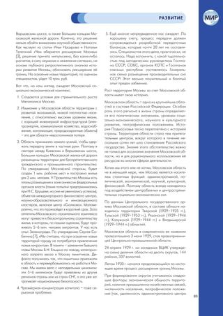 РА ЗВИТИЕ


Варшавским шоссе, а также Большим кольцом Мо-         5. Ещё многое непредвиденное нас ожидает. По
сковской железной дороги. Конечно, это решение           хорошему счету, процесс передачи должен
нельзя обойти вниманием научной общественности.          сопровождаться разработкой передаточных
Как явствует из статьи Ильи Насырова и Натальи           балансов, которые почти 20 лет не составля-
Телегиной «Чем обернется расширение Москвы»              лись. Специалистов этого дела, практически, не
[3], решение принято импульсивно, без каких-либо         осталось. Надо вспомнить, с какой тщательно-
расчетов, в силу неумения и нежелания системно, на       стью под методическим руководством Госпла-
основе глубокого ретроспективного анализа исто-          на СССР, СОБС, органов КСПС и Госпланов
рии развития Москвы, обосновать расширение её            союзных республик составлялась Генераль-
границ. На освоение новых территорий, по оценкам         ная схема размещения производительных сил
специалистов, уйдет 10 трлн. руб.                        СССР! Этот весьма поучительный и богатый
                                                         опыт предан забвению.
Вот что, на наш взгляд, ожидает Московский со-
циально-экономический комплекс.                       Рост территории Москвы за счет Московской об-
                                                      ласти имеет свою историю.
1. Создаются условия для стремительного роста
   Мегаполиса Москва.                                 Московская область – одна из крупнейших обла-
2. Изымание у Московской области территории с         стей в составе Российской Федерации. Особая
   развитой экономикой, низкой плотностью насе-       роль этого региона в жизни страны определяет-
   ления, с относительно высоким уровнем жизни,       ся его политическим значением, уровнем соци-
   с хорошей инженерной инфраструктурой (элек-        ально-экономического, научного и культурного
   троэнергия, коммунальное хозяйство, водоснаб-      развития, географическим положением. Исто-
   жение, канализация, природоохранные объекты)       рия Подмосковья тесно переплетена с историей
   – это для области невосполнимая потеря.            страны. Территория области стала тем притяга-
                                                      тельным центром, вокруг которого в течение не-
3. Область принимала немало усилий, чтобы сдер-       скольких сотен лет шло становление Российского
   жать передачу земли в частные руки. Поэтому в      государства. Знание этого обстоятельства важно
   секторе между Киевским и Варшавским шоссе,         не только для осознания значения Московской об-
   Большим кольцом Московской железной дороги         ласти, но и для рационального использования её
   размещены территории для беспрепятственного        ресурсов во многих сферах деятельности.
   гражданского и промышленного строительства.
   По утверждению Московской стороны, будет           Хотим мы этого или не хотим, Московская область
   создан 1 млн. рабочих мест и построено жилье       не в меньшей мере, чем Москва является носите-
   для 2 млн. человек. У Правительства Москвы есть    лем столичных функций: административной, по-
   планы размещения в зоне аннексии федеральных       литической, экономической, научной, культурной,
   органов власти (такие попытки предпринимались      финансовой. Поэтому область всегда находилась
   при Н.С. Хрущеве, но они не увенчались успехом),   под воздействием центробежных и центростреми-
   объектов международного финансового центра,        тельных социально-экономических сил.
   научно-образовательного и инновационного           По данным Центрального государственного ар-
   кластеров, включая центр «Сколково». Малове-       хива Московской области, в составе области на-
   роятно, что это произойдет в короткий срок. Зато   ходились территории Тверской (1929–1935 гг.),
   аппетиты Московского строительного комплекса       Тульской (1929–1953 гг.), Рязанской (1929–1946
   могут привести к бесконтрольному строительству     гг.), Калужской (1929–1944 гг.) и Владимирской
   жилья, в котором, по нашим оценкам, будут про-     (1929–1944 гг.) областей.
   живать 5–6 млн. человек мигрантов. У нас есть
   опыт Зеленограда. По утверждению Сергея Со-        Московская область в современном ее названии
   бянина [7], «Мы считаем, что при освоении новых    провозглашена 3 июня 1929, став правоприемни-
   территорий городу не потребуется привлечение       цей Центрально-промышленной области.
   новых мигрантов». В памяти – заявления бывшего
                                                      24 апреля 1929 г. на заседании ВЦИК утвержде-
   главы Москвы Б.Н. Ельцина по поводу категорич-
                                                      на схема деления области на десять округов, 144
   ного запрета ввоза в Москву лимитчиков. Де-
                                                      района, 337 волостей.
   факто получилось так, что лимитчики приезжали
   в область и перевербовывались на работы в Мо-      Летом 1930 г. начался продолжающийся по насто-
   скве. Мы имеем дело с неподдельным цинизмом:       ящее время процесс расширения границ Москвы.
   эти 5–6 миллионов будут привезены из других
   регионов страны или из стран СНГ, а это уже за-    При формировании округов учитывались следую-
   трагивает национальную безопасность.               щие факторы: экономическая общность террито-
                                                      рий, наличие промышленно-хозяйственных связей,
4. Чрезмерная концентрация капитала – тоже се-        численность населения, географическое положе-
   рьезная проблема.                                  ние (так, удаленность административного центра
                                                                                                          89
 