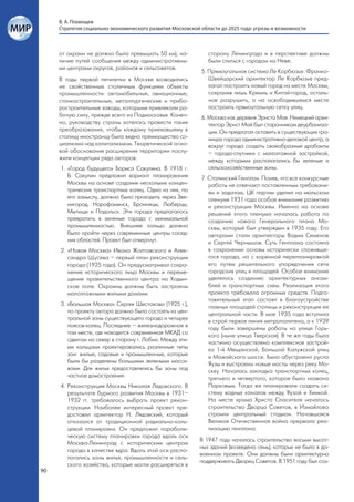 В. А. Похвощев
     Стратегия социально-экономического развития Московской области до 2025 года: угрозы и возможности



     от окраин не должна была превышать 50 км), на-            сторону Ленинграда и в перспективе должны
     личие путей сообщения между административны-              были слиться с городом на Неве.
     ми центрами округов, районов и сельсоветов.
                                                            5. Прямоугольная система Ле Корбюзье. Франко-
     В годы первой пятилетки в Москве возводились              Швейцарский архитектор Ле Корбюзье пред-
     не свойственные столичным функциям объекты                лагал построить новый город на месте Москвы,
     промышленности: автомобильные, авиационные,               сохранив лишь Кремль и Китай-город, осталь-
     станкостроительные, металлургические и прибо-             ное разрушить, а на освободившемся месте
     ростроительные заводы, которыми привлекали ра-            построить прямоугольную сетку улиц.
     бочую силу, прежде всего из Подмосковья. Конеч-        6. Москва как деревня Эрнста Мая. Немецкий архи-
     но, руководству страны хотелось провести такие            тектор Эрнст Май был сторонником деурбаниза-
     преобразования, чтобы каждому приехавшему в               ции. Он предлагал оставить в существующих гра-
     столицу иностранцу было видно преимущество со-            ницах города административно-деловой центр, а
     циализма над капитализмом. Теоретической осно-            вокруг города создать своеобразные драбанты
     вой обоснования расширения территории послу-              – города-спутники с малоэтажной застройкой,
     жили концепции ряда авторов:                              между которыми располагались бы зеленые и
     1. «Город будущего» Бориса Сакулина. В 1918 г.            сельскохозяйственные зоны.
        Б. Сакулин предложил вариант планирования           7. Сталинский Генплан. Поняв, что все конкурсные
        Москвы на основе создания нескольких концен-           работы не отвечают поставленным требовани-
        трических транспортных колец. Одно из них, по          ям и задачам, ЦК партии уделил на июльском
        его замыслу, должно было проходить через Зве-          пленуме 1931 года особое внимание развитию
        нигород, Нарофоминск, Бронницы, Люберцы,               и реконструкции Москвы. Именно на основе
        Мытищи и Подольск. Эти города предлагалось             решений этого пленума началась работа по
        превратить в зеленые города с минимальной              созданию нового Генерального плана Мо-
        промышленностью. Внешнее кольцо должно                 сквы, который был утвержден в 1935 году. Его
        было пройти через современные центры сосед-            авторами стали архитекторы Вадим Семенов
        них областей. Проект был отвергнут.                    и Сергей Чернышов. Суть Генплана состояла
     2. «Новая Москва» Ивана Жолтовского и Алек-               в сохранении основы исторически сложивше-
        сандра Щусева – первый план реконструкции              гося города, но с коренной перепланировкой
        города (1925 года). Он предусматривал сохра-           его путем решительного упорядочения сети
        нение исторического лица Москвы и переме-              городских улиц и площадей. Особое внимание
        щение правительственного центра на Ходын-              уделялось созданию архитектурных ансам-
        ское поле. Окраины должны быть застроены               блей и транспортных схем. Реализация этого
        малоэтажными жилыми домами.                            проекта требовала огромных средств. Подго-
                                                               товительный этап состоял в благоустройстве
     3. «Большая Москва» Сергея Шестакова (1925 г.),           главных площадей столицы и реконструкции ее
        по проекту автора должна была состоять из цен-         центральной части. В мае 1935 года вступила
        тральной зоны существующего города и четырех           в строй первая линия метрополитена, а к 1939
        поясов-колец. Последнее – железнодорожное в            году были завершены работы на улице Горь-
        том месте, где находится современная МКАД со           кого (ныне улица Тверская). В те же годы была
        сдвигом на север в сторону г. Лобни. Между эти-        частично осуществлена комплексная застрой-
        ми кольцами проектировались различные типы             ка 1-й Мещанской, Большой Калужской улиц
        зон: жилые, садовые и промышленные, которые            и Можайского шоссе. Было обустроено русло
        были бы разделены большими зелеными масси-             Яузы и выстроены новые мосты через реку Мо-
        вами. Для жилья предоставлялись бы зоны под            скву. Началась закладка транспортных колец,
        частное домостроение.                                  третьего и четвертого, которое было названо
     4. Реконструкция Москвы Николая Лядовского. В             Парковым. Тогда же планировали создать си-
        результате бурного развития Москвы в 1931–             стему водных каналов между Яузой и Химкой.
        1932 гг. требовалось выбрать проект рекон-             На месте храма Христа Спасителя началось
        струкции. Наиболее интересный проект пре-              строительство Дворца Советов, в Измайлово
        доставил архитектор Н. Лядовский, который              строили центральный стадион. Начавшаяся
        отказался от традиционной радиально-коль-              Великая Отечественная война прервала реа-
        цевой планировки. Он предложил параболи-               лизацию генплана.
        ческую систему планировки города вдоль оси
                                                            В 1947 году началось строительство восьми высот-
        Москва-Ленинград с историческим центром
                                                            ных зданий (возведено семь), которых не было в до-
        города в качестве ядра. Вдоль этой оси распо-
                                                            военном проекте. Они должны были архитектурно
        лагались зоны жилья, промышленности и сель-
                                                            поддерживать Дворец Советов. В 1951 году был соз-
        ского хозяйства, которые могли расширяться в
90
 