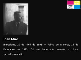 Joan Miró (Barcelona, 20 de Abril de 1893 — Palma de Maiorca, 25 de Dezembro de 1983) foi um importante escultor e pintor surrealista catalão.