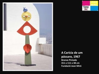 Mulher e pássaro, 1967Bronze Pintado120 x 48,2 x 45 cmFundació Joan MiróJovem Rapariga evadindo-se 1968Bronze Pintado216 x 50 x 56 cmFundació Joan Miró
