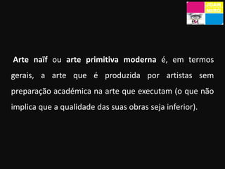 Arte naïf ou arte primitiva moderna é, em termos gerais, a arte que é produzida por artistas sem preparação académica na a...