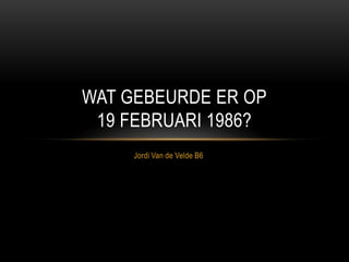 WAT GEBEURDE ER OP
19 FEBRUARI 1986?
Jordi Van de Velde B6

 