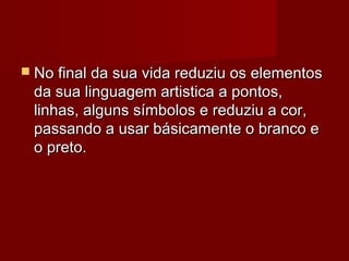  No final da sua vida reduziu os elementosNo final da sua vida reduziu os elementos
da sua linguagem artistica a pontos,da sua linguagem artistica a pontos,
linhas, alguns símbolos e reduziu a cor,linhas, alguns símbolos e reduziu a cor,
passando a usar básicamente o branco epassando a usar básicamente o branco e
o preto.o preto.
 