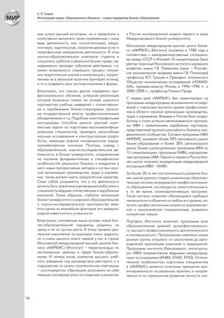 С. Л. Савин
     Интеграция науки, образования и бизнеса – новая парадигма бизнес-образования



     ные услуги высшей категории, но и предлагать и         в России инновационной модели первого в мире
     качественно выполнять такие сопряженные с ними         Международного бизнес-университета.
     виды деятельности, как: консалтинговую, рекру-
     тинговую, издательскую, оказание деловых услуг и       Московская международная высшая школа бизне-
     непрофильные направления деятельности. В этом          са «МИРБИС» (Институт) основана в 1988 году в
     научно-образовательном комплексе студенты и            соответствии с межправительственным соглашени-
     слушатели, работая в реальной бизнес-среде, од-        ем между СССР и Италией. Ее инициаторами были
     новременно проходят «обучение действием», т.е.         ректор тогда еще Московского института народного
     имеют возможность совмещать процесс получе-            хозяйства имени Г.В. Плеханова (ныне – Российс-
     ния теоретических знаний и компетенций с закреп-       кая экономическая академия имени Г.В. Плеханова)
     лением их в реальной практике (критерий истины),       профессор В.П. Грошев и Президент итальянского
     а то и создавать свои частные компании и фирмы.        Общества экономических исследований «НОМИЗ-
                                                            МА», премьер-министр Италии в 1996–1998 гг. и
     Безусловно, это совсем другая парадигма про-           2006–2008 гг., профессор Романо Проди.
     фессионального обучения, успешная реализация
     которой возможна только на основе широкого             С первых дней «МИРБИС» был ориентирован на
     партнерства учебных заведений с отечественны-          программы международных экономических исследо-
     ми и зарубежными бизнес-структурами, органа-           ваний и подготовку высокого уровня профессиона-
     ми государственной власти, профессиональными           лов в области научной организации производства,
     объединениями и т.д. Подобные многопрофильные          труда и управления. Впервые в России были разра-
     консорциумы способны решать крупные комп-              ботаны и стали успешно реализовываться програм-
     лексные задачи по подготовке высококвалифици-          мы МВА с привлечением зарубежных партнеров,
     рованных специалистов, проводить масштабные            представителей крупного российского бизнеса, ака-
     научные исследования и конструкторские разра-          демического сообщества. Сегодня программы МВА
     ботки, имеющие важное инновационное народ-             МИРБИС занимают более 20% московского рынка
     нохозяйственное значение. Поэтому, наряду с            бизнес-образования и более 30% регионального
     образовательной, научно-исследовательская де-          рынка. Бизнес-школа реализует программы МВА по
     ятельность в бизнес-университете, направленная         15 специализациям, программы ЕМВА, корпоратив-
     на изучение фундаментальных и специфических            ные программы МВА. Одной из первых в России биз-
     особенностей реального бизнеса и внедрения в           нес-школа получила аккредитацию международной
     него новых прогрессивных методов и систем науч-        ассоциации МВА – АМВА.
     ной организации производства, труда и управле-         За более 20-ти лет поступательного развития биз-
     ния, также должна иметь приоритетный характер.         нес-школе удалось создать уникальную образова-
     Само собой разумеется, что в эту деятельность          тельную систему непрерывного профессионально-
     должны быть вовлечены руководящие работники и          го образования, состоящую из самостоятельных и,
     специалисты ведущих отечественных и зарубежных         в то же время, взаимодополняющих программ.
     компаний. Таким образом, глубокая интеграция           Такая система позволяет обучающимся свободно
     бизнес-университета в мировое образовательное          «включаться» в обучение на любом его уровне, по-
     и научно-исследовательское пространство явля-          лучать профессиональные знания по управленчес-
     ется одним из важнейших факторов его междуна-          кой и экономической специализации, развивать
     родной известности и успешности.                       конкретные навыки.
     Безусловно, изложенные выше основы новой биз-          Портфель Института включает программы всех
     нес-образовательной парадигмы родились не              образовательных уровней: допрофессионально-
     сразу и не на пустом месте. К этому привело дли-       го, высшего профессионального, дополнительного
     тельное накопление по крупицам очень трудного,         и послевузовского. Программами охвачены самые
     но и очень ценного опыта первой у нас в стране         разные группы учащихся: от школьников до руко-
     Московской международной высшей школой биз-            водителей крупнейших компаний и предприятий.
     неса «МИРБИС» (Институт) – первопроходца по            Программы института (бакалавриат, магистрату-
     «вспахиванию целины» в сфере бизнес-образо-            ра, MBA) аккредитованы ведущими международ-
     вания. И теперь вновь коллектив высшего учеб-          ными ассоциациями (АМВА, EFMD, EPAS). Отличи-
     ного заведения под руководством ректората и в          тельной особенностью подготовки специалистов
     содружестве со своим стратегическим партнером          в «МИРБИС» является сочетание принципов ори-
     – конгломератом «Эволюция» возложили на себя           ентированности на реальную практику и направ-
     тяжелую пионерную роль по созданию и развитию          ленности на гармоничное развитие личности уча-




16
 