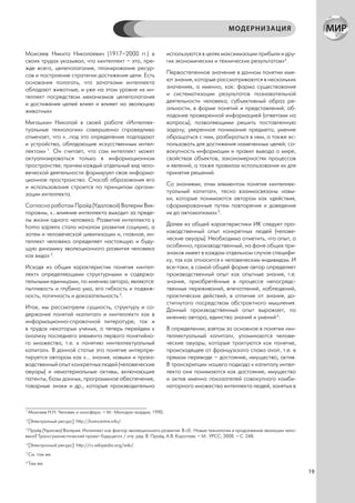 МОДЕРНИЗАЦИЯ


Моисеев Никита Николаевич (1917–2000 гг.) в                         используются в целях максимизации прибыли и дру-
своих трудах указывал, что «интеллект – это, пре-                   гих экономических и технических результатов»4.
жде всего, целеполагание, планирование ресур-
сов и построение стратегии достижения цели. Есть                    Первостепенное значение в данном понятии име-
основания полагать, что зачатками интеллекта                        ют знания, которые рассматриваются в нескольких
обладают животные, и уже на этом уровне их ин-                      значениях, а именно, как: форма существования
теллект посредством механизмов целеполагания                        и систематизации результатов познавательной
и достижения целей влиял и влияет на эволюцию                       деятельности человека; субъективный образ ре-
животных»                                                           альности, в форме понятий и представлений; об-
                                                                    ладание проверенной информацией (ответами на
Мигашкин Николай в своей работе «Интеллек-                          вопросы), позволяющими решить поставленную
туальные технологии» совершенно справедливо                         задачу; уверенное понимание предмета, умение
отмечает, что «…под это определение подпадают                       обращаться с ним, разбираться в нем, а также ис-
и устройства, обладающие искусственным интел-                       пользовать для достижения намеченных целей; со-
лектом» 1. Он считает, что сам интеллект может                      вокупность информации и правил вывода о мире,
актуализироваться только в информационном                           свойствах объектов, закономерностях процессов
пространстве, причем каждый отдельный вид чело-                     и явлений, а также правилах использования их для
веческой деятельности формирует свое информа-                       принятия решений.
ционное пространство. Способ образования его
и использования строится по принципам органи-                       Со знаниями, этим элементом понятия «интеллек-
зации интеллекта.                                                   туальный капитал», тесно взаимосвязаны навы-
                                                                    ки, которые понимаются автором как «действия,
Согласно работам Прайд (Удаловой) Валерии Вик-                      сформированные путем повторения и доведения
торовны, «…влияние интеллекта выходит за преде-                     их до автоматизма» 5.
лы жизни одного человека. Развитие интеллекта у
homo sapiens стало началом развития социума, а                      Далее из общей характеристики ИК следует про-
затем и человеческой цивилизации и, главное, ин-                    изводственный опыт конкретных людей (челове-
теллект человека определяет настоящую и буду-                       ческие авуары). Необходимо отметить, что опыт, а
щую динамику эволюционного развития человека                        особенно, производственный, на фоне общих при-
как вида» 2.                                                        знаков имеет в каждом отдельном случае специфи-
                                                                    ку, так как относится к человеческим индивидам. И
Исходя из общих характеристик понятия «интел-                       все-таки, в самой общей форме автор определяет
лект» определяющими структурными и содержа-                         производственный опыт как опытные знания, т.е.
тельными единицами, по мнению автора, являются:                     знания, приобретённые в процессе непосредс-
пытливость и глубина ума, его гибкость и подвиж-                    твенных переживаний, впечатлений, наблюдений,
ность, логичность и доказательность 3.                              практических действий, в отличие от знания, до-
                                                                    стигнутого посредством абстрактного мышления.
Итак, мы рассмотрели сущность, структуру и со-                      Данный производственный опыт выражает, по
держание понятий «капитал» и «интеллект» как в                      мнению автора, единство знаний и умений 6.
информационно-справочной литературе, так и
в трудах некоторых ученых, а теперь перейдем к                      В определении, взятом за основное в понятии «ин-
анализу последнего элемента первого понятийно-                      теллектуальный капитал», упоминаются челове-
го множества, т.е. к понятию «интеллектуальный                      ческие авуары, которые трактуются как понятие,
капитал». В данной статье это понятие интерпре-                     происходящее от французского слова avoir, т.е. в
тируется автором как «… знания, навыки и произ-                     прямом переводе – достояние, имущество, актив.
водственный опыт конкретных людей (человеческие                     В транскрипции нашего подхода к капиталу интел-
авуары) и нематериальные активы, включающие                         лекта они понимаются как достояние, имущество
патенты, базы данных, программное обеспечение,                      и актив именно показателей совокупного комби-
товарные знаки и др., которые производительно                       наторного множества интеллекта людей, занятых в



1
    Моисеев Н.Н. Человек и ноосфера. – М.: Молодая гвардия, 1990.
2
    [Электронный ресурс]: http://kamcentre.info/.
3
  Прайд (Удалова) Валерия. Интеллект как фактор эволюционного развития. В сб.: Новые технологии и продолжение эволюции чело-
века? Трансгуманистический проект будущего» / отв. ред. В. Прайд, А.В. Коротаев. – М.: УРСС, 2008. – С. 248.
4
    [Электронный ресурс]: http://ru.wikipedia.org/wiki/.
5
    См. там же.
6
    Там же.
                                                                                                                               19
 