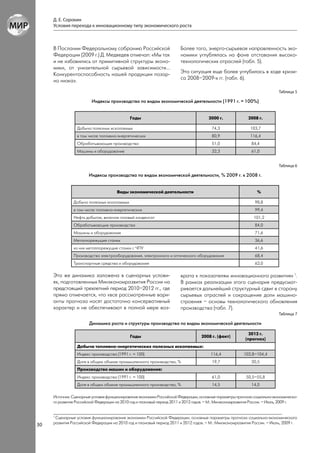 Д. Е. Сорокин
     Условия перехода к инновационному типу экономического роста



     В Послании Федеральному собранию Российской                        Более того, энерго-сырьевая направленность эко-
     Федерации (2009 г.) Д. Медведев отмечал: «Мы так                   номики углублялась на фоне отставания высоко-
     и не избавились от примитивной структуры эконо-                    технологических отраслей (табл. 5).
     мики, от унизительной сырьевой зависимости…
     Конкурентоспособность нашей продукции позор-                       Эта ситуация еще более углубилась в ходе кризи-
     но низка».                                                         са 2008–2009-х гг. (табл. 6).

                                                                                                                            Таблица 5

                         Индексы производства по видам экономической деятельности (1991 г. = 100%)


                                             Годы                                      2000 г.              2008 г.

                 Добыча полезных ископаемых                                             74,3                 103,7
                 в том числе топливно-энергетических                                    80,9                 116,4
                 Обрабатывающие производства                                            51,0                 84,4
                 Машины и оборудование                                                  32,3                 61,0


                                                                                                                            Таблица 6

                       Индексы производства по видам экономической деятельности, % 2009 г. к 2008 г.


                                      Виды экономической деятельности                                           %

               Добыча полезных ископаемых                                                                      98,8
               в том числе топливно-энергетических                                                             99,4
               Нефть добытая, включая газовый конденсат                                                        101,2
               Обрабатывающие производства                                                                     84,0
               Машины и оборудование                                                                           71,6
               Металлорежущие станки                                                                           36,6
               из них металлорежущие станки с ЧПУ                                                              41,6
               Производство электрооборудования, электронного и оптического оборудования                       68,4
               Транспортные средства и оборудование                                                            62,0

     Эта же динамика заложена в сценарных услови-                       врата к показателям инновационного развития» 1.
     ях, подготовленных Минэкономразвития России на                     В рамках реализации этого сценария предусмат-
     предстоящий трехлетний период 2010–2012 гг., где                   ривается дальнейший структурный сдвиг в сторону
     прямо отмечается, что «все рассмотренные вари-                     сырьевых отраслей и сокращение доли машино-
     анты прогноза носят достаточно консервативный                      строения – основы технологического обновления
     характер и не обеспечивают в полной мере воз-                      производства (табл. 7).
                                                                                                                            Таблица 7

                       Динамика роста и структуры производства по видам экономической деятельности

                                                                                                            2012 г.
                                             Годы                                  2008 г. (факт)
                                                                                                          (прогноз)
                 Добыча топливно-энергетических полезных ископаемых:
                 Индекс производства (1991 г. = 100)                                    116,4            102,8–104,4
                 Доля в общем объеме промышленного производства, %                      19,7                 20,5
                 Производство машин и оборудования:
                 Индекс производства (1991 г. = 100)                                    61,0              50,5–55,8
                 Доля в общем объеме промышленного производства, %                      14,5                 14,0

     Источник: Сценарные условия функционирования экономики Российской Федерации, основные параметры прогноза социально-экономическо-
     го развития Российской Федерации на 2010 год и плановый период 2011 и 2012 годов. – М.: Минэкономразвития России. – Июль, 2009 г.


     1
      Сценарные условия функционирования экономики Российской Федерации, основные параметры прогноза социально-экономического
     развития Российской Федерации на 2010 год и плановый период 2011 и 2012 годов. – М.: Минэкономразвития России. – Июль, 2009 г.
30
 