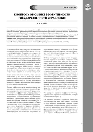 ИННОВАЦИИ


               К ВОПРОСУ ОБ ОЦЕНКЕ ЭФФЕКТИВНОСТИ
                  ГОСУДАРСТВЕННОГО УПРАВЛЕНИЯ
                                                                 И. Н. Исупова


Рассматриваются специфика и критерии определения эффективности в сфере государственного управления. Подчеркивается
важность социального эффекта результатов деятельности органов государственной власти для общества. Акцентировано
внимание на понятиях общественной и социальной полезности в сфере государственного управления.
Specificity and criteria of definition of efficiency in sphere of the government are considered. Importance of social effect of results of activity of
public authorities for a society is underlined. The attention to concepts of public and social utility in sphere of the government is focused.
Ключевые слова: эффективность, эффективность государственного управления, критерий эффективности государственного
управления, ценность, общественная полезность, социальная полезность.
Key words: efficiency, efficiency of the government, criterion of efficiency of the government, value, public utility, social utility.




В современной системе социально-экономических                                  пользованием заданного объема ресурсов. Крите-
отношений как со стороны общества, так и со сто-                               рий результативности определяет степень соответс-
роны государства все больше внимания уделяется                                 твия фактических результатов деятельности субъекта
вопросам эффективности того или иного социаль-                                 запланированным результатам.
но-экономического проекта. Так, основной целью
административно-государственного реформиро-                                    Проблема определения эффективности государс-
вания, проводимого в нашей стране уже достаточ-                                твенного управления как особого вида деятельности
но длительный период, является повышение эффек-                                заключается, прежде всего, в том, что она осущест-
тивности государственного управления в целом, в                                вляется при помощи государственной власти и госу-
том числе повышение эффективности процесса                                     дарственными органами. Также необходимо учиты-
взаимодействия общества и государственных ор-                                  вать политический аспект государственной власти:
ганов власти при выполнении последними своих                                   в политических решения выражаются общественные
основных законодательно закрепленных функций.                                  интересы социальных групп и граждан. Эффектив-
                                                                               ность государственного управления выражается в
Вместе с тем нельзя не отметить, что в научном                                 соотношении разнообразных ресурсов, которые
сообществе до сих пор не достигнуто единого                                    использует государство, и достигнутого результата.
мнения по вопросам определения социально-эко-                                  Ресурсами государственного управления выступа-
номической эффективности того или иного инвес-                                 ют экономические, социальные, политические, ин-
тиционного проекта, в том числе и эффективности                                формационные, идеологические, правовые и другие
государственного управления.                                                   ресурсы, а результатами могут быть натурально-ве-
                                                                               щественные ценности, различные услуги, объекты,
Сегодня «эффективность» в широком смысле рас-                                  процессы, направленные на удовлетворение обще-
сматривается как результативность какого-либо про-                             ственно значимых целей.
цесса, вида деятельности, операции. А традиционны-
ми критериями эффективности, подчеркивающими                                   При раскрытии содержания эффективности госу-
ее тройственный характер, являются продуктивность,                             дарственного управления представляет интерес
экономичность и результативность. Продуктивность                               системный подход (рис. 1).
показывает соотношение между объемом произ-
веденной продукции, объемами оказанных работ и                                 Как показано на схеме, внутренняя среда рас-
услуг и другими результатами деятельности субъекта                             сматриваемой системы представлена органами
и затраченными на их производство материально-                                 государственного управления, внешняя среда
техническими средствами и трудовыми ресурсами.                                 – населением. Государственные финансы, законо-
Экономичность отражает достижение субъектом за-                                дательство, трудовые ресурсы, информационные и
данных результатов с использованием наименьшего                                другие ресурсы, необходимые для осуществления
объема ресурсов или наилучшего результата с ис-                                государственного управления, находятся на «вхо-
                                                                               де 1» системы. Требования общества, обусловли-




                                                                                                                                                         37
 