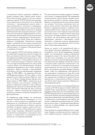 Научно-практический журнал                                                                             апрель-июнь 2010



о возможности решить жилищную проблему на                             По каким причинам молодые москвичи отказыва-
уровне западных стран. Однако рынок жилья в                           ются сейчас от рождения детей? При проведении
России был построен совсем не так, как в цивили-                      социологических опросов более половины моло-
зованных странах. В СССР бесплатное распреде-                         дых москвичек указали в качестве главных причин
ление квартир для значительной части общества                         бедность и нежелание мужчин иметь детей в подоб-
сочеталось с организованным рынком жилья в                            ных условиях. Статистику, полученную путем оп-
виде кооперативного, колхозного и индивидуаль-                        росов, нельзя признать абсолютно достоверной.
ного строительства жилья для тех, кому не хватало                     Конечно, сокращение хорошо и стабильно опла-
бесплатных квартир. Вместо принятия по примеру                        чиваемых рабочих мест, недоступность социально
США национальной программы жилищного строи-                           доступного жилья стали главными экономическими
тельства и расширения поддерживаемого льготны-                        причинами отказа от рождения детей коренными
ми кредитами организованного рынка доступного                         москвичами. Но вряд ли опросы относительно та-
жилья, в России сформировали спекулятивный и                          ких причин, как неспособность иметь детей из-за
коррумпированный рынок жилья для привилеги-                           заболеваний, связанных с бесплодием, плохой
рованных потребителей. Большинство молодых                            экологией и снижением качества здравоохране-
людей в нынешней России лишены возможности                            ния, можно считать достоверными, хотя эти осно-
иметь отдельное жилье при вступлении в трудоспо-                      вания также имеют имеют место.
собный возраст, что привело к обострению кризи-
са семейных отношений.                                                Нельзя не сказать и об отрицательной роли в
                                                                      этом средств массовой информации, и особенно
Еще во времена СССР в российских городах ста-                         телевидения, часто пропагандирующим молодым
ли преобладать однодетные семьи. В то время это                       людям, не испытывающим особых материальных
были, как правило, благополучные семьи. В пери-                       затруднений, новый стиль «жизни без детей». Ав-
од либеральных реформ резко увеличилось число                         тор был лично очевидцем, как участники одной
матерей одиночек, а также неблагополучных се-                         передачи московского канала формулировали та-
мей с несколькими детьми. Появилось такое явле-                       кую идеологию для небедных москвичей: мужчины
ние, как подростковая беременность, массы детей                       и женщины имеют право быть гедонистами и эго-
в мирное время стали беспризорными. На фоне                           истами, т.е. веселиться и наслаждаться всевозмож-
сокращения рождаемости еще и резко возросла                           ными утехами до тех пор, пока им это не надоест.
смертность. Кратко ситуацию в рассматривае-                           Никто, по их мнению, не вправе убеждать молодых
мой области в России характеризуют следующие                          людей, чтобы они «обременяли» себя детьми во
цифры. В 1992–2008 гг. на территории Российс-                         имя продолжения человеческого рода. Вот когда
кой Федерации родилось 18,7 млн. детей, а число                       «идейные гедонисты и эгоисты» перестанут испыты-
умерших за этот период составило 36,8 млн. чело-                      вать удовольствия от бездетного сожительства или
век, т.е. на 18 млн. человек больше. Однако насе-                     одиночества, то тогда мужчины в 40 лет, а женщи-
ление страны за 1992–2008 гг. сократилось не на                       ны в 35 лет смогут принять решение «обременить»
18 млн. человек, а лишь на 6,6 млн. человек. Рож-                     себя заведением детей.
даемость превышала смертность лишь в Южном
федеральном округе (за исключением Волгоград-                         Что можно сказать в ответ на эту передачу? Гедонизм
ской и Ростовской областей). Во всех остальных                        и эгоизм до 35–40 лет вряд ли позволят обеспечить
регионах – баланс отрицательный. Наибольшее                           человеку такую эмоциональную и психологическую
снижение численности населения наблюдалось на                         поддержку, какую могут дать счастливый брак и дети.
Дальнем Востоке 1.                                                    В СССР примитивный секс не пропагандировался как
                                                                      стиль жизни. Не было массовых гражданских браков,
Из приведенных цифр следует, что численность                          агрессивного феминизма, групповых браков, клубов
коренных жителей России уменьшилась на 11,4                           по обмену жен и многочисленных иных свобод, свя-
млн чел., а число мигрантов из зарубежных стран                       занных с появлением иных форм семьи или с распа-
увеличилось на ту же величину. Часть этих мигран-                     дом института семьи. С изменением общественного
тов являются реэмигрантами из бывших советских                        строя все эти «free» (свободы типа «хрю») распро-
республик. С другой стороны, имеется достаточ-                        странились и в России.
но много мигрантов из Китая, Вьетнама и других
стран. Когда, например, публикуются «рапорты»                         Наша позиция по поводу свободы личности следу-
об увеличении рождаемости в московском мега-                          ющая. Каждому человеку должна быть предостав-
полисе, то, скорее всего, это происходит за счет                      лена свобода мышления, творчества, всесторон-
мигрантов, а не коренных москвичей.



1
    Российский статистический ежегодник-2009: Демографический ежегодник России. – М., 2009. – С. 95.
                                                                                                                            47
 