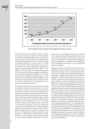 С. Ю. Глазьев
    Перспективы становления в мире нового VI технологического уклада




                        Рис. 4. Средняя стоимость завода по производству наносхем, млн. долл.


    Эта иллюстрация показывает хорошо извест-               сия вошла в число мировых лидеров в конце XIX
    ный факт, что выход на новую технологическую            века, поймав соответствующую длинную волну
    траекторию наиболее эффективен в начале жиз-            экономического роста. Также вошла после вой-
    ненного цикла. Если же войти в технологическую          ны в число мировых технологических лидеров и
    траекторию в середине цикла, то затраты будут           Япония. Собственно, и Америка в конце XIX века
    на порядок больше, а в конце цикла – это уже            таким же образом вписалась в число глобальных
    бессмысленная затея. Посмотрим, как же рас-             мировых лидеров.
    тут инвестиции по мере повышения технического
    уровня в наноэлектронике? Если в 1992 г. тре-           Однако Россия уже близка к потере своего шанса
    бовалось 50 млн. долл. на осуществление про-            эффективно войти в длинную волну нового техно-
    екта сооружения и функционирования фабрики              логического уклада, ибо на редкость бесхозяйс-
    интегральных микросхем по 500 нм, то сегодня            твенно тратит природой данные нефтедоллары на
    эта сумма составляет уже 250 млн. долл., а еще          поддержку американских финансовых пирамид.
    через пять лет потребуется более 500 млн. долл.         Безумная политика сбрасывания валютных ре-
    Этот очень характерный пример говорит о том,            зервов в американские «мыльные финансовые пу-
    что ставку нужно делать на своевременное ос-            зыри» привела к тому, что структура российского
    воение и развитие инноваций.                            бюджета опустилась до уровня XIX века. Вспомним
                                                            70-е годы, те удачные для модернизации экономики
    В периоды замещения технологических укладов             страны годы, когда на Россию пролился обильный
    возникает уникальный шанс для тех, кто отста-           дождь (поистине, тропический ливень) нефтедолла-
    ет. Страны, которые ушли в научно-техническом           ров, и мы получили, по сути, полтриллитона Богом
    прогрессе вперед, в этот момент сталкиваются с          данных долларов, которых с избытком хватило бы
    колоссальным обесцениванием капитала в уста-            на самую прогрессивную модернизацию экономи-
    ревших технологических цепочках. Они сталкива-          ки страны по полной программе успешного вхож-
    ются с обесцениванием капитала в финансовых             дения в новый технологический уклад на самом его
    пирамидах, огромное количество кадров теряет            старте. Но указанные огромные средства были
    ценность своей квалификации. В то же время              бездарно потрачены на американские казначей-
    страны, которые идут следом, имеют свой плюс            ские и прочие ценные бумаги, т.е. в модернизацию
    – возможность маневра. Они могут правильно              экономики США. В это же время, когда другие раз-
    оценить приоритеты развития, сконцентрировав            витые страны 3/4 доходов, а развивающиеся стра-
    инвестиции в прорывных направлениях, поймать            ны 2/3 доходов вкладывали в дальнейшее свое
    волну модернизации на старте и осуществить ее           инновационное развитие, наши «государственные
    вместе с передовыми странами, причем с мини-            бюджетные стратеги» основные траты направили
    мальными совокупными общественными изде-                на процветание бюрократии и силовых структур.
    ржками на это. И дальше на этой волне выйти             Это отчетливо показывают бюджеты страны пос-
    в число мировых лидеров. Собственно, так Рос-           ледней трети XX века.

8
 
