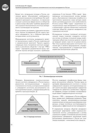 Н. В. Лясников, М. Н. Дудин
     Проблемы формирования социально-экономического института менеджмента в России



     Кроме того, сегодняшняя ситуация в России, как         управления; II этап (начало 1990-х годов) – фор-
     никакая другая, обусловливает необходимость            мирование институциональной основы менедж-
     пристального внимания к этой проблеме. Нет необ-       мента, обусловленное появлением потребности в
     ходимости доказывать специально, что кризисные         практическом применении новых методов управ-
     ситуации в различных сферах жизни и в обществе         ления в условиях рыночного типа хозяйствования;
     в целом всегда обостряют проблему формирова-           III этап (с конца 1990-х годов) – закрепление инс-
     ния социально-экономического института менедж-         титуциональных норм менеджмента в отношениях
     мента и активизируют ее изучение.                      и взаимосвязях с другими элементами социальной
                                                            структуры общества, развитие менеджмента как
     В этих условиях, как правило, повышается актуаль-      социального института.
     ность научных исследований [2] как самого про-
     цесса менеджмента, так и отдельных факторов,           Исследование основных положений институцио-
     которые влияют на его успешность.                      нальной теории позволяет определять институт
                                                            как систему устойчивых отношений между хозяйс-
     Формирование институтов менеджмента являет-            твующими субъектами на разных уровнях: на уров-
     ся принципиально новой в России хозяйственной          не традиций, правил, норм или на уровне закона.
     и управленческой практикой. Принято выделять           При этом основными функциями институтов в эко-
     следующие этапы становления института менедж-          номике (рис.1) является формирование, упорядо-
     мента в российском обществе: I этап (до 1990-х         чивание, структурирование и координация взаи-
     годов) – зарождение управленческой мысли, при-         модействия экономических субъектов.
     менение научных методов познания к проблемам




                                         Рис. 1. Основные функции институтов

     Очевидно, формирование социально-экономи-              Институт моделирует специфические формы пове-
     ческого института менеджмента в России явилось         дения экономических субъектов. Поэтому одним из
     результатом институционализации – процесса             критериев сформированности института и степени
     становления институтов, в котором возникновение        завершенности процесса институционализации мо-
     и утверждение институтов рассматривается как           жет служить массовое, предсказуемое и адекватное
     многоуровневый процесс, разворачивающийся во           поведение его субъектов в соответствии с образца-
     времени и пространстве (рис. 2).                       ми поведения, которые составляют системообразу-
                                                            ющий элемент содержания данного института.
                                                            Начиная с 1985 г., проводимые в России реформы
                                                            были, прежде всего, реформами управления. Пред-
                                                            полагалось изменить централизованно-плановую
                                                            управленческую систему рыночными формами коор-
                                                            динации, которые постепенно институализируются,
                                                            превращаясь в эффективный институт менеджмента.
                                                            В современном западном обществе менеджмент
                                                            организаций представляет собой социально-эко-
                                                            номический институт, интегрированный в систему
                                                            социального порядка. Становление данной системы
                 Рис. 2. Структура института                рационального менеджмента организаций можно
                                                            рассматривать применительно к России как соци-
                                                            альную инновацию – интенсивный поток новшеств.

72
 