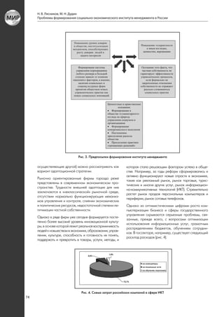 Н. В. Лясников, М. Н. Дудин
     Проблемы формирования социально-экономического института менеджмента в России




                               Рис. 3. Предпосылки формирования института менеджмента

     осуществляющие другой) можно рассматривать как          которая стала решающим фактором успеха в обще-
     вариант адаптационной стратегии.                        стве. Например, за годы реформ сформировались и
                                                             активно функционируют новые отрасти в экономике,
     Рыночно ориентированные фирмы гораздо реже
                                                             такие как рекламный рынок, рынок торговых, турис-
     представлены в современном экономическом про-
                                                             тических и многих других услуг, рынок информацион-
     странстве. Трудности внешней адаптации для них
                                                             но-коммуникативных технологий (ИКТ). Стремительно
     заключаются в «неклассической» рыночной среде,
                                                             растет рынок продаж персональных компьютеров и
     отсутствии нормально функционирующих механиз-
                                                             периферии, рынок сотовых телефонов.
     мов управления и контроля, слиянии экономических
     и политических ресурсов, недостаточной степени ле-      Однако за оптимистическими цифрами роста ком-
     гитимации частной собственности.                        пьютеризации бизнеса и сферы государственного
                                                             управления скрываются серьезные проблемы, свя-
     Однако в ряде фирм уже сегодня формируется посте-
                                                             занные, прежде всего, с вопросами оптимизации
     пенно более высокий уровень инновационной культу-
                                                             использования информационных услуг, грамотным
     ры, в основе которой лежит реальная восприимчивость
                                                             распределением бюджетов, обучением сотрудни-
     людей к новшествам в экономике, образовании, управ-
                                                             ков. В госсекторе, например, существует следующий
     лении, культуре, способность и готовность их понять,
                                                             расклад расходов (рис. 4).
     поддержать и превратить в товары, услуги, методы, и




                                 Рис. 4. Схема затрат российских компаний в сфере ИКТ
74
 