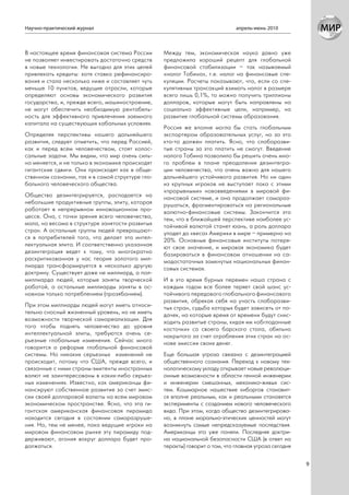Научно-практический журнал                                                    апрель-июнь 2010



В настоящее время финансовая система России       Между тем, экономическая наука давно уже
не позволяет инвестировать достаточно средств     предложила хороший рецепт для глобальной
в новые технологии. Не выгодно для этих целей     финансовой стабилизации – так называемый
привлекать кредиты: хотя ставка рефинансиро-      «налог Тобина», т.е. налог на финансовые спе-
вания и стала несколько ниже и составляет чуть    куляции. Расчеты показывают, что, если со спе-
меньше 10 пунктов, ведущие отрасли, которые       кулятивных трансакций взимать налог в размере
определяют основы экономического развития         всего лишь 0,1%, то можно получить триллионы
государства, и, прежде всего, машиностроение,     долларов, которые могут быть направлены на
не могут обеспечить необходимую рентабель-        социально эффективные цели, например, на
ность для эффективного привлечения заемного       развитие глобальной системы образования.
капитала на существующих кабальных условиях.
                                                  Россия же вполне могла бы стать глобальным
Определяя перспективы нашего дальнейшего          экспортером образовательных услуг, но за это
развития, следует отметить, что перед Россией,    кто-то должен платить. Ясно, что слаборазви-
как и перед всем человечеством, стоят колос-      тые страны за это платить не смогут. Введение
сальные задачи. Мы видим, что мир очень силь-     налога Тобина позволило бы решить очень мно-
но меняется, и не только в экономике происходят   го проблем в плане преодоления дезинтегра-
гигантские сдвиги. Они происходят как в обще-     ции человечества, что очень важно для нашего
ственном сознании, так и в самой структуре гло-   дальнейшего устойчивого развития. Но ни один
бального человеческого общества.                  из крупных игроков не выступает пока с этими
                                                  «прорывными» нововведениями в мировой фи-
Общество дезинтегрируется, распадается на         нансовой системе, и она продолжает самораз-
небольшие продуктивные группы, элиту, которая     рушаться, фрагментироваться на региональные
работает в непрерывном инновационном про-         валютно-финансовые системы. Закончится это
цессе. Она, с точки зрения всего человечества,    тем, что в ближайшей перспективе наиболее ус-
мала, но весома в структуре занятости развитых    тойчивой валютой станет юань, а роль доллара
стран. А остальные группы людей превращают-       упадет до «веса» Америки в мире – примерно на
ся в потребителей того, что делает эта интел-     20%. Основные финансовые институты потеря-
лектуальная элита. И соответственно указанная     ют свое значение, и мировая экономика будет
дезинтеграция ведет к тому, что многократно       базироваться в финансовом отношении на са-
раскритикованная у нас теория золотого мил-       модостаточных замкнутых национальных финан-
лиарда трансформируется в несколько другую        совых системах.
доктрину. Существует даже не миллиард, а пол-
миллиарда людей, которые заняты творческой        И в это время бурных перемен наша страна с
работой, а остальные миллиарды заняты в ос-       каждым годом все более теряет свой шанс ус-
новном только потреблением (прозябанием).         тойчивого передового глобального финансового
                                                  развития, обрекая себя на участь слаборазви-
При этом миллиарды людей могут иметь относи-      тых стран, судьба которых будет зависеть от по-
тельно сносный жизненный уровень, но не иметь     дачек, на которые время от времени будут снис-
возможности творческой самореализации. Для        ходить развитые страны, кидая им «обглоданные
того чтобы поднять человечество до уровня         косточки» со своего барского стола, обильно
интеллектуальной элиты, требуются очень се-       накрытого за счет ограбления этих стран на ос-
рьезные глобальные изменения. Сейчас много        нове эмиссии своих денег.
говорится о реформе глобальной финансовой
системы. Но никаких серьезных изменений не        Еще большая угроза связана с дезинтеграцией
происходит, потому что США, прежде всего, и       общественного сознания. Переход к новому тех-
связанные с ними страны-эмитенты иностранных      нологическому укладу открывает новые революци-
валют не заинтересованы в каких-либо серьез-      онные возможности в области генной инженерии
ных изменениях. Известно, как американцы фи-      и инженерии смешанных, механико-живых сис-
нансируют собственное развитие за счет эмис-      тем. Кошмарное нашествие киборгов становит-
сии своей долларовой валюты на всем мировом       ся вполне реальным, как и реальными становятся
экономическом пространстве. Ясно, что эта ги-     эксперименты с созданием нового человеческого
гантская американская финансовая пирамида         вида. При этом, когда общество дезинтегрирова-
находится сегодня в состоянии саморазруше-        но, в плане морально-этических ценностей могут
ния. Но, тем не менее, пока ведущие игроки на     возникнуть самые непредсказуемые последствия.
мировом финансовом рынке эту пирамиду под-        Американцы это уже поняли. Последняя доктри-
держивают, агония вокруг доллара будет про-       на национальной безопасности США (в ответ на
должаться.                                        теракты) говорит о том, что главная угроза сегодня


                                                                                                       9
 