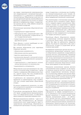 Г. Г. Кузнецова, Е. Ю. Федотовская
      Жилищно-коммунальные услуги и их значимость в трансформации системы местного самоуправления



      ния, наряду с правотворческой, правоприменитель-     между государством и населением при потребле-
      ной, координационной и контрольной функцией, с       нии жилищно-коммунальной услуги положен об-
      мониторингом и т.п., в зависимости от применяемой    щественный договор, который заключается в пре-
      типологии функции. Общественные услуги могут но-     делах определенных полномочий и компетенций.
      сить принудительный характер, включая обязанность
      физических и юридических лиц вступить во взаимо-     Под компетенциями и полномочиями муниципаль-
      действие по определенному поводу с государствен-     ных органов власти понимаются права, обязан-
      ным органом, для того, чтобы избежать санкций или    ности и предметы ведения муниципальных обра-
      иных негативных последствий.                         зований, которые они осуществляют в пределах
                                                           своей территории и которые закреплены закона-
      Отличительными признаками общественной услу-         ми и иными нормативными правовыми актами бес-
      ги являются:                                         срочно или на определенный срок и обеспечены
       • индивидуальность предоставления;                  необходимыми экономическими и финансовыми
                                                           ресурсами не ниже определенного в установлен-
       • обращение (в связи с реализацией прав и обя-
                                                           ном порядке минимального уровня.
         занностей) пользователей государственных ус-
         луг в государственный орган;                      Компетенция объекта общественного управле-
       • предоставление услуги непосредственно в госу-     ния предполагает сочетание предметов ведения
         дарственном органе.                               и полномочий. Иначе говоря, нельзя представить
                                                           субъект без сфер его деятельности, предметов
      Таким образом, в услугах преобладает не част-        ведения. Но нельзя его представить и без прав и
      ный, а общественный интерес.                         обязанностей, которые он осуществляет для до-
      Для оказания общественных услуг характерны           стижения своих целей.
      следующие принципы:                                  Исследование компетенции органов местного са-
       • общезначимая направленность;                      моуправления детерминирует раскрытие сущно-
       • обеспечение качества и доступности;               сти общественного управления, осуществляемого
                                                           органами местного самоуправления. Управление
       • единство нормативных основ;
                                                           оказанием муниципальных услуг является важней-
       • разграничение функций и полномочий исполни-       шей частью организационно-экономического ме-
         тельных органов государственной и муниципаль-     ханизма общественного управления, поэтому во-
         ной власти;                                       прос о муниципальных услугах является ключевым
       • подконтрольность и ответственность исполни-       для понимания механизма общественного управ-
         тельных органов власти за оказание услуг;         ления, происходящего на местном уровне.
       • рациональность и оптимальность.
                                                           Полномочия исполнительных органов местного
      Общественная услуга рассматривается как сово-        самоуправления можно разделить на три группы:
      купность отношений между государством, с одной       по решению вопросов местного значения; пере-
      стороны, и гражданами либо юридическими лица-        данные государственные полномочия; полномо-
      ми, с другой стороны. При этом специфическими        чия, не отнесенные к ведению иных органов обще-
      признаками данной услуги являются:                   ственной власти. Каждый из перечисленных видов
                                                           конечных общественно значимых результатов об-
      1) деятельность или совокупность действий, на-       ладает отличительными признаками (табл. 1).
      правленных на удовлетворение таких потребно-
      стей лица, которые представляют общественный         Муниципальная функция – регулярно осуществля-
      интерес;                                             емая органом местного самоуправления деятель-
                                                           ность по реализации его полномочий, установлен-
      2) наличие определенного результата, не имею-        ная действующим законодательством и имеющая
      щего материального выражения, но составляюще-        внешнего потребителя.
      го потребительскую ценность.
                                                           Виды муниципальных функций (управления) клас-
      В российском законодательстве обычно использу-       сифицируются по сферам жизнедеятельности, а
      ется термин «государственная (муниципальная) ус-     не по отраслям (и в этом отличие муниципальных
      луга», а не «общественная услуга», что объясняется   функций управления от государственных). Таким
      целью конкретного нормативно-правового акта.         образом, муниципальная услуга – это деятель-
      Жилищно-коммунальное хозяйство – одна из ос-         ность органов местного самоуправления, выра-
      новных сфер жизнедеятельности, где жилищно-          жающаяся в совершенствовании и (или) принятии
      коммунальные услуги предоставляются через го-        решений, влекущих возникновение, изменение или
      сударственные, муниципальные, общественные и         прекращение правоотношений или возникнове-
      коммерческие организации. В основу отношений         ние документированной информации (документа)

100
 