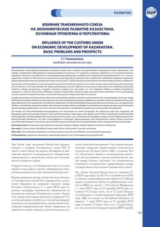 РА ЗВИТИЕ


                             ВЛИЯНИЕ ТАМОЖЕННОГО СОЮЗА
                        НА ЭКОНОМИЧЕСКОЕ РАЗВИТИЕ КАЗАХСТАНА.
                          ОСНОВНЫЕ ПРОБЛЕМЫ И ПЕРСПЕКТИВЫ

                              INFLUENCE OF THE CUSTOMS UNION
                         ON ECONOMIC DEVELOPMENT OF KAZAKHSTAN.
                               BASIC PROBLEMS AND PROSPECTS
                                                          Г. Г. Рахматулина,
                                                     кандидат экономических наук

Рассмотрение итогов функционирования экономики Казахстана в первый год существования Таможенного Союза показывает, что,
наряду с устранением ряда барьеров в торговле между вступившими в ТС странами, появились трудности из-за несогласованности
тарифной политики, (в особенности по железнодорожным перевозкам), необходимости подготовки новых документов и т.п., что от-
рицательно влияет на деятельность казахстанских компаний. Для устранения этих трудностей необходима серьезная совместная
работа правительственных органов всех стран-участников ТС с обязательным учетом мнения соответствующих бизнес-сообществ.
Examination of the Kazakhstan economy functioning results for the first year of the Customs Union existence proves that along with elimination
of some barriers in the trade between the alliance participating countries, difficulties arose owing to disaccord in the tariff policy (particularly
related to railway transportation of goods), necessity to prepare new documents, etc., that negatively influence activities of Kazakhstan
companies. In order to remove these difficulties, intensive mutual efforts should be taken by governmental authorities of all TC participating
countries, opinion of respective business communities having to be compulsorily taken into account.
L’analyse des résultats du fonctionnement d’économie de Kasakhstan pendent la première année d’existance du Conseil Douanier montre que malgré
l’élinination des quelques barrières commerciales parmis les Etats participantrises quelques problèmes ont surgi liées au disaccord relativement aux tarifs
(particulièrement sur la transportation ferroviaire des cargaisones), à la nécessité de préparer beaucup de documents nouveaux, etc., qui négativement
réfletent sur l’activité des companies kasakhes. Afin de écarter ces barriérs efforts considerables mutuels doit être entreprises par organs gouvernementals
des touts les pays participantrises, avec cela on doit sans faute prendre en considération les opinions des communautées d’entrepreneurs.
Die Analyse der Wirtschaftsfunktionierungsergebnisse des Kasachstans im ersten Existenzjahr der Zollamtsrat zeigt dass ungeachtet der
Beseitigung vielen kommerziellen Barrieren unter Teilnehmerstaaten, einige wegen nicht abgestimmten Tarifen (insbesondere Eisenbahnlastbef
örderungstarife), die Notwendigkeit viele neuen Dokumente ausstellen, usw., entstandene Schwierigkeiten negativ auf die Tätigkeit kasachischen
Businessbetriebe beeinflussen. Um diese Schwierigkeiten zu beseitigen, Regierungsorgane aller teilnehmenden Staaten müssen zusammen
wesentliche Bemühungen unternehmen, damit die Meinung entsprechenden Businessgesellschaften sollen unbedingt berücksichtigt werden.
Ключевые слова: Таможенный Союз, Казахстан, внешняя торговля, барьер, тариф, трудность, бизнес-сообщество.
Key words: Customs Union, Kazakhstan, foreign trade, barrier, tariff, problem, business community.
Mots clefs: Conseil Douanier, Kasakhstan, commerce extèrieur, barrière, tarif, difficulté, communauté d’entrepreneurs.
Schlüsselwörter: Zollamtsrat, Kasachstan, Außenhandel, Barriere, Tarif, Schwierigkeit, Businessgesellschaft.



Уже более года экономика Казахстана функци-                                      логов налогоплательщиками. Участникам внешне-
онирует в условиях Таможенного союза (ТС). В                                     торговых операций предоставлена возможность
связи с этим в обществе широко обсуждаются пер-                                  отсрочки до 50 дней уплаты НДС и акцизов. Все
спективы данного интеграционного объединения,                                    это, безусловно, является стимулирующим факто-
преимущества и возможные угрозы для экономи-                                     ром для расширения торгово-экономических свя-
ческого развития страны.                                                         зей между нашими странами, что положительно
                                                                                 отражается на увеличении товарооборота между
Следует отметить, что Таможенный союз по итогам                                  государствами-участниками Таможенного союза.
первого года работы принес определенные поло-
жительные результаты для экономики Казахстана.                                   Так, объем торговли Казахстана со странами ТС
                                                                                 в 2010 году вырос на 28,1% и составил почти 20%
Какова реальная выгода казахстанскому бизнесу                                    от общего товарооборота республики [1]. Общая
от Таможенного союза? Это, прежде всего, устра-                                  сумма поступлений налога на добавленную стои-
нение барьеров во взаимной торговле между                                        мость (НДС) на импорт с Российской Федерации
Россией и Казахстаном. С 1 июля 2010 года от-                                    с 1 июля 2010 года по 31 декабря 2010 года со-
менены процедуры таможенного оформления на                                       ставила 91,2 млрд. тенге, что в 1,2 раза больше,
внутренних границах Таможенного союза. Кроме                                     по сравнению с соответствующим периодом 2009
того, между налоговыми органами государств ТС в                                  года. НДС на импорт из Республики Беларусь за
настоящее время отработан и согласован формат                                    период с 1 июля 2010 года по 31 декабря 2010
электронного взаимодействия, осуществляется ре-                                  года составил 3,7 млрд. тенге, что в 1,3 раза боль-
гулярный информационный обмен сведениями из                                      ше, чем за соответствующий период 2009 года [2].
заявлений о ввозе товаров и уплате косвенных на-
                                                                                                                                                               103
 