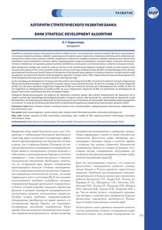 РА ЗВИТИЕ


                      АЛГОРИТМ СТРАТЕГИЧЕСКОГО РАЗВИТИЯ БАНКА

                            BANK STRATEGIC DEVELOPMENT ALGORITHM

                                                             Н. Г. Коростелев,
                                                                 аспирант

Разработку стратегического плана развития банка следует вести с использованием сетевого подхода. Детально анализируют-
ся основные элементы сетевого подхода, позволяющие учитывать многосторонность банковской деятельности. Выделены пре-
имущества и недостатки сетевого подхода. Определены особенности внедрения сетевого подхода в деятельность банковского
учреждения путем разработки сетевой модели. Сформулирован алгоритм разработки сетевой модели. В процессе реализации
сетевого подхода при планировании развития банка необходимо использовать системный анализ, следуя его основным этапам.
Bank development strategic plan should be made on the basis of the network-based approach. Analyzed in detail are main elements of the
network-based approach that make it possible to take into account multi-layer banking activities. Benefits and disadvantages of the network-
based approach are discussed. Specific features of introduction of the network-based approach to banking institutions through network model
development are determined. Network model development algorithm is brought about. While implementing the network-based approach for
bank development planning, system analysis should be used stage-by-stage.
Le plan stratégique du développement de banque doit être arrêté en base d’approche de fillet. On examine les éléments principals d’approche de
fillet qui fait possible de prendre en consideration le caractèr à plusier niveau d’activité bancaire. On décrit les avantages et les fautes d’approche
de fillet. Il’y a des traites spécifiques d’application d’approche de fillet aux institutions bancaires par le développement des modèles de fillet. On
cite l’algorithme du développement de modèle de fillet. Au cours d’applicantion d’approche de fillet à la planification du développement de
banque l’examination systématique doit être usée étappe à étappe.
Strategische Bankentwicklungsplan soll aufgrund des Netzzutritts entwerfen werden. Man erörtert Hauptelemente des Netzzutritts die es
möglich machen, den vielschichtigen Banktätigkeitscharakter in Anspruch nehmen. Man beschreibt Vor- und Nachteile des Netzzutritts. Es gibt
Besonderheiten der Einwendung des Netzzutritts für Bankinstitutionen durch Erarbeitung der Netzmodelle. Netzmodellausarbeitungsalgorithm
us ist erörtert. Im Laufe der Verwendung des Netzzutritts zur Bankentwicklungsplanung, etappenweise Systemanalyse soll geübt werden.
Ключевые слова: банк, сетевой подход, системный анализ, план, сетевая модель, информационное обеспечение, информацион-
ные технологии, риск.
Key words: bank, network approach, system analysis, plan, network model, information provision, information technology, risk.
Mots clefs: banque, approche de fillet, examination systématique, plan, modèle de fillet, approvisionnement informatique, techologies
informatiques, risque.
Schlüsselwörter: Bank, Netzzutritt, Systemanalyse, Plan, Netzmodelle, Informationsversicherung, Informationstechnologie, Risiko.



Внедрение новых видов банковских услуг, рост кон-                             инструментов планирования, и совмещают процесс
куренции и глобализация банковской деятельности                               сбора информации о рынке со своей сбытовой де-
ставят ряд задач, касающихся последующего эффек-                              ятельностью. Достаточно редко менеджеры рас-
тивного функционирования как банковской системы                               сматривают плановый подход в качестве идеала,
в целом, так и отдельных банков. Основной состав-                             к которому они должны стремиться. Большинство
ляющей финансового менеджмента в коммерческом                                 коммерческих банков на сегодня используют инту-
банке является планирование, которое включает в                               итивные методы планирования, обосновывая это
себя анализ и прогнозирование будущего состояния                              особенностями функционирования в условиях турбу-
учреждения с точки зрения внутренних и внешних                                лентной окружающей среды [5].
экономических показателей. Необходимо отметить,
что на сегодняшний день процесс планирования                                  Было бы несправедливо отметить, что вопросам
характеризуется большой степенью неопределен-                                 финансового планирования развития коммер-
ности в изменениях различных экзогенных и эндоген-                            ческих банков в России уделяется недостаточно
ных параметров экономической системы, не всегда                               внимания. Проблема прогнозирования показате-
поддающихся учету и описанию [8]. В этих условиях                             лей деятельности банков нашла свое отражение в
актуализируется проблема разработки методики                                  работах Басовского Л.Е., Бурдо А.И., Каплан А.,
планирования будущей деятельности коммерческо-                                Кремера Н. Ш., Макаренко Т.И., Тихонова Э.Я.,
го банка, которая позволяет принимать адекватные                              Апатова Н.В., Нонака И., Пенькова И.В., Мазура
решения в условиях априорной неопределенности                                 И.И., Шапиро В.Д., Чумака Л.Ф., Захарова И.В. и
относительно развития экономических процессов.                                др. Тем не менее, вопрос, касающийся примене-
Особую остроту проблема совершенствования                                     ния методов и моделей для определения будущих
планирования приобретает во время кризиса и в                                 финансовых параметров деятельности банков,
посткризисный период. Однако, как показывают                                  еще не является решенным в полной мере.
исследования, российские коммерческие банки                                   Незаслуженно мало уделяется внимания возмож-
уделяют больше внимания организационным вопро-                                ностям применения сетевого планирования в дея-
сам маркетинговой деятельности, нежели развитию                               тельности банка, хотя сетевое планирование по-
                                                                                                                                                          111
 