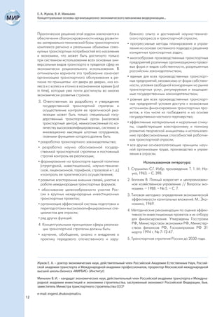 Е. А. Жуков, В. И. Минькин
     Концептуальные основы организационно-экономического механизма модернизации...



     Практическое решение этой задачи заключается в            бежного опыта и достижений научно-техниче-
     обеспечении сбалансированности между развити-             ского прогресса в транспортной отрасли;
     ем материально-технической базы транспортного           • прогрессивные методы планирования и управ-
     комплекса региона и реальными объемами сово-              ления на основе системного подхода к решению
     купных транспортных потребностей его населения            конкретных транспортных задач;
     и экономики, что может быть достигнуто только
                                                             • многообразие производственных транспортных
     при системном использовании всех основных уни-
                                                               предприятий различных организационно-право-
     версальных видов транспорта в пределах сфер их
                                                               вых форм и видов собственности, разрешенных
     экономически рационального использования. В
                                                               российским законодательством;
     оптимальном варианте это требование означает
     организацию транспортного обслуживания в ре-            • единые для всех производственных транспорт-
     гионе по принципам: «от двери до двери», «на ко-          ных предприятий, независимо от форм собствен-
     леса и с колес» и «точно в назначенное время» (just       ности, условия свободной конкуренции на рынке
     in time), которые уже почти достигнуты во многих          транспортных услуг, регулируемые и защищае-
     экономически развитых странах.                            мые государственным законодательством;
                                                             • равные для всех производственных транспорт-
     3. Ответственным за разработку и утверждение
                                                               ных предприятий условия доступа к возможным
         государственной транспортной стратегии и
                                                               источникам финансирования транспортных про-
         осуществление контроля ее практической реа-
                                                               ектов, в том числе из госбюджета и на основе
         лизации может быть только специальный госу-
                                                               государственно-частного партнерства;
         дарственный транспортный орган («мозговой
         транспортный центр»), немногочисленный по ко-       • эффективные материальные и моральные стиму-
         личеству высококвалифицированных, системно и          лы, содействующие всестороннему и полному
         инновационно мыслящих штатных сотрудников,            развитию творческой инициативы и использова-
         главными функциями которого должны быть:              нию профессиональных способностей работни-
                                                               ков транспортной отрасли;
     • разработка транспортного законодательства;
                                                             • все другие основополагающие принципы науч-
     • разработка научно обоснованной государ-
                                                               ной организации труда, производства и управ-
       ственной транспортной стратегии и постоянный
                                                               ления в отрасли.
       строгий контроль ее реализации;
     • формирование на транспорте единой политики                      Использованная литература:
       (структурной, инвестиционной, научно-техниче-
       ской, лицензионной, тарифной, страховой и т. д.)      1. Струмилин С.Г. Избр. произведения. Т. 1. М.: На-
       и контроль ее практического осуществления;               ука, 1963. – С. 398.
     • развитие всесторонних внешних связей, участие в       2. Богачев В. Полный хозрасчет и централизован-
       работе международных транспортных форумов;               ное хозяйственное управление // Вопросы эко-
     • обоснование целесообразности участия Рос-                номики. – 1988. – № 5. – С. 7.
       сии в крупных международных инвестиционных            3. Типовая методика определения экономической
       транспортных проектах;                                   эффективности капитальных вложений. М.: Эко-
     • организация эффективной системы подготовки и             номика, 1969.
       переподготовки высококвалифицированных спе-
                                                             4. Методические рекомендации по оценке эффек-
       циалистов для отрасли;
                                                                тивности инвестиционных проектов и их отбору
     • ряд других функций.                                      для финансирования. Утверждены Госстроем
     4. Концептуальными принципами сферы реализа-               РФ, Министерством экономики РФ, Министер-
        ции транспортной стратегии должны быть:                 ством финансов РФ, Госкомпромом РФ 31
                                                                марта 1994 г. № 7-12-47.
     • изучение, обобщение, анализ и внедрение в
      практику передового отечественного и зару-             5. Транспортная стратегия России до 2030 года.




     Жуков Е. А. – доктор экономических наук, действительный член Российской Академии Естественных Наук, Россий-
     ской академии транспорта и Международной академии профессионалов, проректор Московской международной
     высшей школы бизнеса «МИРБИС» (Институт)

     Минькин В. И. – кандидат экономических наук, действительный член Российской академии транспорта и Междуна-
     родной академии инвестиций и экономики строительства, заслуженный экономист Российской Федерации, быв.
     заместитель Министра транспортного строительства СССР

     e-mail: evgenii.zhukov@mail.ru
12
 