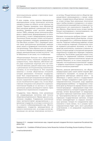 А. Н. Курюкин
     Институциональная парадигма политической власти: современное состояние и перспективы модернизации



     транснациональном уровне и практически лиша-                    их системы. Осуществление власти в обществе пре-
     ется на глобальном.                                             имущественно реализовывалось в призме напря-
                                                                     женных государственно-общественных отношений,
     В свою очередь, истоки практики формирования                    на острие которых была реализация политических
     межнациональных систем политических институтов                  прав и свобод человека и гражданина, а не межин-
     находятся отнюдь не в области чистой политики, как              ституциональное взаимодействие в условиях местно-
     таковой. Первыми примерами таких образований                    регионального или национального ландшафта. Та-
     были культурные движения и религиозные секты. Их                ким образом, общественная жизнь сегодня гораздо
     ярчайшим примером может выступать движение                      больше политизирована и геополитизирована, чем
     «хиппи» 1960-х, имевшее четкие политические убеж-               она была в более ранних государствах.
     дения и предпочтения, формировавшееся по конти-
     нентальному, а позже и международному принципу.                 Ключевая политическая проблема сегодня – распа-
     Значительно более высокую степень институциона-                 даются ли государственно-общественные отноше-
     лизации показывают, например, приверженцы секты                 ния, прокладывая путь к глобальным формам прави-
     Сен Мен Муна, которые с 70-х гг. формируют широ-                тельства. Теоретики глобализации выделяют сегодня
     кий спектр трансграничных организаций, имеющих                  к этому множество тенденций, в большинстве случа-
     целью защиту и продвижение политических интере-                 ев называется расширение экономики, но также и
     сов организации. Таким образом, хотя, как правило,              целый ряд экологических, социальных и военных во-
     эти понятия в обиходе синонимизируются, междуна-                просов, которые выходят из внутренней юрисдикции
     родные, межнациональные системы институтов – это                национального государства и переходят к мировому
     не обязательно то же самое, что и «глобальные».                 сообществу. Тем не менее, существует вопрос о том,
                                                                     настолько ли современный глобализм отличается
     «Национализируя» большую часть общественно-                     от предыдущих социально-политических процессов
     политической жизни, этнические государства как                  развития. Возможно, он не столько разрушает сло-
     суперинституты, таким образом, обеспечили сво-                  жившийся институционально-политический порядок
     его рода «социальную защитную сеть» как поли-                   в пределах национальных государств, сколько явля-
     тический механизм, давший новую жизнь местным                   ется его логическим развитием?
     и региональных институциональным политическим
     системам, но не поглотившим их. Этот защитный                   Впрочем, реальная действительность, как обычно,
     механизм в системе общественных отношений,                      непредсказуема даже самой смелой теорией. Дей-
     который реализовало этническое государство,                     ствительность показывает, что выгода для негосу-
     может быть охарактеризован не как метафора,                     дарственных действующих субъектов власти – не
     предназначенная для зонирования или территори-                  обязательно в прямом участии в государственной
     ального ограничения политической деятельности,                  власти. Сегодня складывается новая группа транс-
     но как способ воплотить идею о том, что все обще-               говернменталистских отношений, когда серьёзные
     ственные отношения и все результаты социально-                  международные проблемы – от терроризма и отмы-
     политической борьбы (и на местном и на надна-                   вания денег до банкротств мировых банков и эколо-
     циональном уровне), регулируются именно через                   гической деградации – сформировали новую поли-
     суперинститут национального государства.                        тическую реальность, в которой государство, вместо
                                                                     распада, активно функционирует на международ-
     Государство, таким образом, стало центральным                   ной арене отдельными агрегатами своего механиз-
     или координирующим институтом всей полноты                      ма. Трансправительственные сети здесь создаются
     общественной деятельности. Однако здесь есть зна-               отдельными государственными органами, которые
     чительная специфика. Современная политическая                   активно взаимодействуют со сходными иностран-
     наука противопоставляет доиндустриальные и со-                  ными органами. Сегодня это сотрудничество пред-
     временные государства, из которых в конечном ито-               полагается в такой степени, что в условиях транс-
     ге и сложится глобализировавшийся мир. «Власть»                 говернментализма будет иметь место дальнейшее
     современного государства преимущественно не                     существование, а не разрушение национального
     касается политических элит, из которых состоят ре-              государства.
     гиональные или местные политические институты и




     Курюкин А. Н. – кандидат политических наук, старший научный сотрудник Института социологии Российской Ака-
     демии Наук

     Kouryukin A. N. – Candidate of Political Sciences, Senior Researcher, Institute of Sociology, Russian Academy of Sciences

     e-mail: kuriukin@mail.ru
24
 