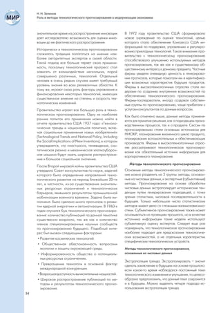 Н. Н. Зеленов
     Роль и методы технологического прогнозирования в модернизации экономики



     значительное время на распространение инновации         В 1972 году правительство США сформировало
     дает исследователю возможность для оценки инно-         новое учреждение по оценке технологий, целью
     вации до ее фактического распространения.               которого стало обеспечение Конгресса США ин-
                                                             формацией по поддержке, управлению и регулиро-
     Исторически в технологическом прогнозировании           ванию прикладных технологий. Такое внимание пра-
     сложилась традиция полагаться на мнение наи-            вительства к технологическому прогнозированию
     более авторитетных экспертов в своей области.           способствовало улучшению используемых методов
     Такой подход все больше теряет свою примени-            прогнозирования, так же как и существенному об-
     мость, поскольку технологический прогресс стал          щественному интересу к данному предмету. Частные
     зависеть от взаимодействия нескольких, порой            фирмы увидели очевидную ценность в генерирова-
     совершенно различных, технологий. Отдельный             нии прогнозов, которые помогали им в идентифика-
     человек в очень редких случаях имеет требуемый          ции возможных характеристик будущих продуктов.
     уровень знаний во всех релевантных областях. К          Фирмы в высокотехнологичных отраслях стали ли-
     тому же, играют свою роль факторы управления и          дерами по созданию внутренних возможностей по
     финансирования некоторых технологий, имеющих            обеспечению технологического прогнозирования.
     существенное влияние на степень и скорость тех-         Фирмы-последователи, иногда создавая собствен-
     нологических изменений.                                 ные группы по прогнозированию, чаще прибегали к
     Правительство играет все большую роль в техно-          услугам консультантов по данным вопросам.
     логическом прогнозировании. Одну из наиболее            Как было отмечено выше, данные методы применя-
     ранних попыток его применения можно найти в             ются для принятия решения, как о подходящем произ-
     отчете правительства США 1937 года: «Техноло-           водственном процессе, так и о продукте. Сессии по
     гические тренды и национальная политика, вклю-          прогнозированию стали основным источником для
     чая социальные применения новых изобретений»            НИОКР, планирования жизненного цикла продукта,
     (Technological Trends and National Policy, Including    планирования вспомогательных и обеспечивающих
     the Social Implications of New Inventions), в котором   производств. Фирмы в высокотехнологичных отрас-
     утверждается, что пластмасса, телевидение, син-         лях рассматривают технологическое прогнозиро-
     тетическая резина и механическая хлопкоубороч-          вание как обязательный источник информации для
     ная машина будут иметь широкое распростране-            корпоративного планирования.
     ние и большое социальное значение.
                                                               Методы технологического прогнозирования
     После Второй мировой войны правительство США
     утвердило Совет консультантов по науке, задачей         Основные методы технологического прогнозирова-
     которого было определение направлений техно-            ния можно разделить на 2 группы: методы, основан-
     логического развития на период ближайших 20-ти          ные на числовых данных, и экспертные (субъективные)
     лет, в частности, из-за существования значитель-        методы. Прогнозирование на основе обработки
     ных ресурсных ограничений и технологических             числовых данных экстраполирует исторические тен-
     барьеров, явившихся результатом промышленной            денции путем генерирования подходящей, с точки
     мобилизации военного времени. Задача была вы-           зрения статистики, числовой последовательности в
     полнена. Было сделано много прогнозов о разви-          будущее. Только небольшое число статистических
     тии ядерной энергетики и автоматизации. В 1960-х        методов имеют дело со сложными взаимозависимо-
     годах случился бум технологического прогнозиро-         стями. Субъективное прогнозирование также может
     вания: количество публикаций по данной тематике         основываться на проекциях прошлого, но в качестве
     существенно возросло, так же как и количество           источника информации такие модели используют
     членов специализированных научных сообществ             субъективную оценку экспертов. Следует еще раз
     по прогнозированию будущего. Подобный инте-             подчеркнуть, что технологическое прогнозирование
     рес был вызван следующими факторами:                    наиболее подходит для предсказания технологиче-
      • Развитие космических технологий.                     ских возможностей, а не отдельных характеристик
                                                             специфических технологических устройств.
      • Общественная обеспокоенность вопросами
        экологии и защиты окружающей среды.                  Методы технологического прогнозирования,
      • Информированность общества о потенциаль-             основанные на числовых данных
        ных ресурсных ограничениях.
                                                             Экстраполяция тренда. Экстраполировать – значит
      • Превращение технологи в основной фактор              сделать заключение о будущем на основе прошлого:
        международной конкуренции.                           если какое-то время наблюдался постоянный темп
      • Возросшая доступность вычислительных мощностей.      технологического изменения и улучшения, то целесо-
      • Широкое распространение публикаций по ме-            образно предположить, что данный темп сохранится
        тодам и результатам технологического прогно-         и в будущем. Можно выделить четыре подхода ис-
        зирования.                                           пользования экстраполяции тренда.
34
 