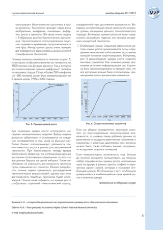 Научно-практический журнал                                                                   декабрь-февраль 2011/2012



   монстрируют биологические организмы в сво-                   определенный путь достижения возможности. Во-
   ем развитии. Технологии проходят через фазы                  первых, экстраполяцию нельзя переносить за рам-
   изобретения, внедрения, инновации, диффу-                    ки уровня насыщения данного технологического
   зии, роста и зрелости. Эти фазы очень сходны                 подхода. Во-вторых, кривые роста не могут пред-
   с S-образным ростом биологических организ-                   сказать возможное падение или «второе рожде-
   мов. Технологическое прогнозирование помо-                   ние» конкретной технологии.
   гает оценивать временную продолжительность
                                                                 7. Огибающие кривые. Серьезное ограничение ме-
   этих фаз. Метод кривых роста очень полезен
                                                                    тода кривых роста преодолевается путем опре-
   для определения верхних границ возможностей
                                                                    деления технологической возможности, развитие
   специфических технологий.
                                                                    которой пытаются спрогнозировать. Например,
Пример анализа кривой роста показан на рис. 5,                      рис. 6 демонстрирует кривую роста скорости
на котором отображено количество телефонов на                       винтовых самолетов. Как отмечено ранее, воз-
1000 человек как функция времени. Год, в котором                    можные источники информации для рис. 6 долж-
достигается верхняя граница диффузии (1 телефон                     ны быть проанализированы на предмет того, что
на человека старше 15 лет и более 700 телефонов                     все доступные данные были использованы, при-
на 1000 человек), может быть экстраполирован по                     чем данные только для винтовых самолетов.
S-кривой между 1990 и 2000 годами.




              Рис. 5. Пример кривой роста                                 Рис. 6. Скорости винтовых самолетов


Для генерации кривых роста используется не-                     Если мы уберем определитель «винтовой само-
сколько математических моделей. Выбор модели                    лет» из прогнозирования технологической воз-
довольно субъективен и основывается на сужде-                   можности, то сможем также добавить данные по
нии исследователя о том, какая из функций наи-                  реактивным и воздушно-реактивным самолетам и
более близко аппроксимирует реальность тех-                     самолетам с ракетным двигателем (при желании
нологического роста в рамках рассматриваемой                    можно было также добавить данные, например,
технологии. При использовании метода кривых                     по воздушным шарам и планерам).
роста важно убедиться, что используемые данные                  Если генерализовать возможность еще больше
внутренне согласованы и гармоничны, то есть что                 до понятия «скорости путешествия», мы получим
все данные берутся из одной выборки. Также не-                  набор специфических кривых роста, наложенных
обходимо не уменьшать достоверность прогноза                    одна на другую в рамках одного графика и окру-
путем повышения его точности. Можно разрабо-                    женных одной кривой, которую и называют оги-
тать точные оценки временного распределения                     бающей кривой. По большому счету, огибающая
технологических возможностей, однако при этом                   кривая является комбинацией методов кривой ро-
достоверность подобных прогнозов будет иллю-                    ста и анализа тренда.
зорной. Нельзя также забывать, что кривые роста
отображают отдельный технологический подход,                                            Продолжение в следующем номере




Зеленов Н. Н. – аспирант Национального исследовательского университета «Высшая школа экономики

Zelenov N. N. – Post-graduate, «Economics Higher School» National Research University

e-mail: evgenii.zhukov@mail.ru
                                                                                                                         37
 