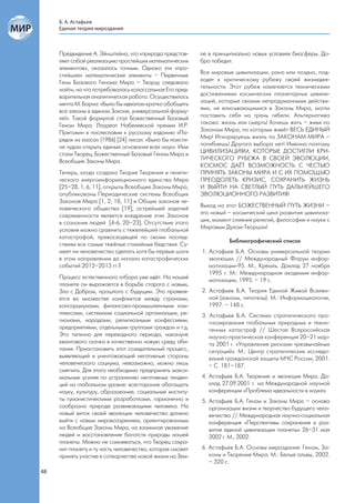 Б. А. Астафьев
     Единая теория мироздания



     Предвидение А. Эйнштейна, что «природа представ-      ле в принципиально новых условиях биосферы. До-
     ляет собой реализацию простейших математических       бро победит.
     элементов», оказалось точным. Однако эти «про-
     стейшие» математические элементы – Первичные          Все мировые цивилизации, рано или поздно, под-
     Гены Базового Генома Мира – Творцу следовало          ходят к критическому рубежу своей жизнедея-
     найти, на что потребовалась колоссальная Его пред-    тельности. Этот рубеж намечается техническими
     варительная аналитическая работа. Осуществилась       достижениями космических планетарных цивили-
     мечта М. Борна: «Было бы идеалом кратко обобщить      заций, которые своими непродуманными действи-
     все законы в едином Законе, универсальной форму-      ями, не вписывающимися в Законы Мира, могли
     ле!». Такой формулой стал Божественный Базовый        поставить себя на грань гибели. Альтернатива
     Геном Мира. Лауреат Нобелевской премии И.Р.           такова: жизнь или смерть! Хочешь жить – живи по
     Пригожин в послесловии к русскому изданию «По-        Законам Мира, по которым живёт ВЕСЬ ЕДИНЫЙ
     рядок из хаоса» (1986) [24] писал: «Было бы поисти-   Мир! Игнорируешь жизнь по ЗАКОНАМ МИРА –
     не чудом открыть единые основания всех наук». Ими     погибнешь! Другого выбора нет! Именно поэтому
     стали Творец, Божественный Базовый Геном Мира и       ЦИВИЛИЗАЦИЯМ, КОТОРЫЕ ДОСТИГЛИ КРИ-
     Всеобщие Законы Мира.                                 ТИЧЕСКОГО РУБЕЖА В СВОЕЙ ЭВОЛЮЦИИ,
                                                           КОСМОС ДАЁТ ВОЗМОЖНОСТЬ С ЧЕСТЬЮ
     Теперь, когда создана Теория Творения и генети-       ПРИНЯТЬ ЗАКОНЫ МИРА И С ИХ ПОМОЩЬЮ
     ческого энергоинформационного единства Мира           ПРЕОДОЛЕТЬ КРИЗИС, СОХРАНИТЬ ЖИЗНЬ
     [25–28, 1, 6, 11], открыты Всеобщие Законы Мира,      И ВЫЙТИ НА СВЕТЛЫЙ ПУТЬ ДАЛЬНЕЙШЕГО
     опубликованы Периодические системы Всеобщих           ЭВОЛЮЦИОННОГО РАЗВИТИЯ!
     Законов Мира [1, 2, 18, 11] и Общих законов че-
     ловеческого общества [19], острейшей задачей          Выход на этот БОЖЕСТВЕННЫЙ ПУТЬ ЖИЗНИ –
     современности является внедрение этих Законов         это новый – космический цикл развития цивилиза-
     в сознание людей [4-6, 20–23]. Отсутствие этого       ции, момент слияния религий, философии и науки с
     условия можно сравнить с тяжелейшей глобальной        Мировым Духом-Творцом!
     катастрофой, превосходящей по своим послед-
                                                                     Библиографический список
     ствиям все самые тяжёлые стихийные бедствия. Су-
     меет ли человечество сделать хотя бы первые шаги      1. Астафьев Б.А. Основы универсальной теории
     в этом направлении до начала катастрофических            эволюции // Международный Форум инфор-
     событий 2012–2013 гг.?                                   матизации-95. М., Кремль. Доклад 27 ноября
                                                              1995 г. М.: Международная академия инфор-
     Процесс естественного отбора уже идёт. На нашей
                                                              матизации, 1995. – 19 с.
     планете он выражается в борьбе старого с новым,
     Зла с Добром, прошлого с будущим. Это проявля-        2. Астафьев Б.А. Теория Единой Живой Вселен-
     ется во множестве конфликтов между странами,             ной (законы, гипотезы). М.: Информациология,
     консорциумами, финансово-промышленными ком-              1997. – 148 с.
     плексами, системами социальной организации, ре-       3. Астафьев Б.А. Система стратегического про-
     гионами, народами, религиозными конфессиями,             гнозирования глобальных природных и техно-
     предприятиями, отдельными группами граждан и т.д.        генных катастроф // Шестая Всероссийская
     Это типично для переходного периода, накануне            научно-практическая конференция 20–21 мар-
     квантового скачка в качественно новую среду оби-         та 2001 г. «Управление рисками чрезвычайных
     тания. Приостановить этот созидательный процесс,         ситуаций». М.: Центр стратегических исследо-
     выявляющий и уничтожающий негативные стороны             ваний гражданской защиты МЧС России, 2001.
     человеческого социума, невозможно, можно лишь            – С. 181–187.
     смягчить. Для этого необходимо предпринять макси-
     мальные усилия по устранению негативных тенден-       4. Астафьев Б.А. Творение и эволюция Мира. До-
     ций на глобальном уровне: всесторонне обогащать          клад 27.09.2001 г. на Международной научной
     науку, культуру, образование, социальные институ-        конференции «Проблема идеальности в науке».
     ты гуманистическими разработками, гармонично и        5. Астафьев Б.А. Геном и Законы Мира – основа
     сообразно природе развивающими человека. На              организации жизни и творчества будущего чело-
     новый виток своей эволюции человечество должно           вечества // Международная научно-социальная
     выйти с новым мировоззрением, ориентированным            конференция «Перспективы сохранения и раз-
     на Всеобщие Законы Мира, на взаимное уважение            вития единой цивилизации планеты» 26–31 мая
     людей и восстановление богатств природы нашей            2002 г. М., 2002.
     планеты. Можно не сомневаться, что Творец сохра-
     нит планету и ту часть человечества, которая сможет   6. Астафьев Б.А. Основы мироздания: Геном, За-
     принять участие в сотворчестве новой жизни на Зем-       коны и Творение Мира. М.: Белые альвы, 2002.
                                                              – 320 с.
48
 