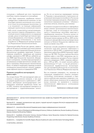 Научно-практический журнал                                                                 декабрь-февраль 2011/2012



отношению к требуемой для этого технологиче-                   ми. Но это не полностью подтверждает гипотезу
ской базе, отрасль находится в точке выбора:                   А. Паршева о принципиальной и практически не-
 • либо будут привлечены зарубежные геолого-                   устранимой неконкурентоспособности России как
   разведочные и геофизические компании, но при                экспортера природных ресурсов, объясняемой ис-
   этом будет утрачена значительная часть контро-              ключительно природными условиями – объемом и
   ля не только за используемыми технологиями, но              качеством запасов, климатом, расстояниями.
   и за полученной с их помощью информацией,                   В снижении конкурентоспособности нефтедобычи
   имеющей стратегическое значение для отрасли;                велико влияние организационно-технологическо-
 • либо начнет осуществляться импортозамещаю-                  го фактора, когда не используются или исполь-
   щая стратегия создания оборудования и техно-                зуются в ограниченных масштабах известные и
   логий для геолого-геофизического исследования               опробованные технологии. Согласно многим от-
   шельфа, целью которой будет достижение пара-                крытым отраслевым источникам, количество нера-
   метров оборудования, сопоставимых с зарубеж-                ботающих скважин доходит до 30 тыс. (26% эксплу-
   ными, благодаря использованию, в том числе,                 атационного фонда). Доля же высокопродуктивных
   разработок по Федеральной целевой програм-                  запасов на балансе большинства нефтяных ком-
   ме «Национальная технологическая база».                     паний составляет лишь 45%.
Политический выбор Россия уже сделала, заявив о                Вторичные способы разработки (заводнение или
себе как об одном из ключевых участников освоения              нагнетание газа) дают величины нефтеотдачи в
Арктики, к которой и приурочено большинство ее не-             диапазоне от 25% до 40%, а современные методы
фтегазоносных шельфовых территорий. Стоимость                  увеличения нефтеотдачи (МУН) поднимают нефте-
отдельных разработок, применимых для освоения                  отдачу до 30–70%. Согласно оценкам Института
шельфа, оценивается в 450–500 млн. рублей (по це-              проблем нефти и газа РАН, применение уже ос-
нам 2008 года). Большинство технологий, оборудо-               военных современных методов в России позволит
вания и материалов, способных функционировать в                увеличить ожидаемую к 2020 г. среднюю нефтеот-
экстремальных условиях арктического шельфа, зало-              дачу с 35% до 50% , что может означать добычу
жено в программу «Национальная технологическая                 дополнительных 5–7 млн. т в год для регионов с
база», что является тенденцией к переходу основной             максимальной выработанностью эксплуатируе-
инновационно-технологической нагрузки модерни-                 мых месторождений (большинство их расположе-
зации нефтяной отрасли на предприятия ОПК.                     но в Поволжском и Южном Федеральных округах).
Освоение и разработка месторождений,                           Все это позволяет утверждать, что, несмотря на
добыча нефти                                                   сохранение определенного «пакета» конкурен-
На сегодня более 75% месторождений нефти во-                   тоспособных отечественных инноваций, в подо-
влечены в промышленное освоение, и при этом                    трасли наиболее ярко выражена тенденция к сни-
их средняя выработанность приближается к 50%.                  жению субъективных возможностей их удержания
Запасы действующих высокопродуктивных угле-                    внутри компаний, что проявляется в снижении
водородных провинций выработаны более чем                      технологической эффективности использования
на 50%, половина месторождений приходится на                   основных фондов.
месторождения с трудноизвлекаемыми запаса-                                           Продолжение в следующем номере




Дмитриевский А. Н. – доктор геолого-минералогических наук, профессор, Академик РАН, директор Института про-
блем нефти и газа

Кротова М. В. – кандидат экономических наук, доцент, старший научный сотрудник Института народнохозяйствен-
ного прогнозирования УРАН

Дубинин Б. Л. – соискатель Московской Академии рынка труда и информационных технологий

Dmitrievsky A. N. – Doctor of Geological and Mineralogical Sciences, Professor; Academician, Russian Academy of Sciences;
Director, Institute for Oil and Gas Problems

Krotova M. V. – Candidate of Economic Sciences, Assistant Professor, Senior Researcher, Institute for National Economy
Prospecting, Urals Division, Russian Academy of Sciences

Doubinin B. L. – Competitor for Scientific Degree, Moscow Academy for Labor and Information Technology Market

e-mail: komkov_ni@mail.ru
                                                                                                                            55
 