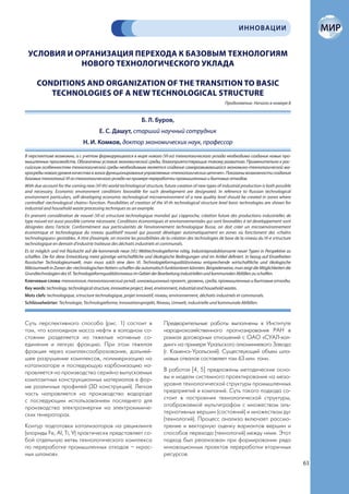 ИННОВАЦИИ


 УСЛОВИЯ И ОРГАНИЗАЦИЯ ПЕРЕХОДА К БАЗОВЫМ ТЕХНОЛОГИЯМ
            НОВОГО ТЕХНОЛОГИЧЕСКОГО УКЛАДА

      CONDITIONS AND ORGANIZATION OF THE TRANSITION TO BASIC
         TECHNOLOGIES OF A NEW TECHNOLOGICAL STRUCTURE
                                                                                                                 Продолжение. Начало в номере 8


                                                                 Б. Л. Буров,
                                          Е. С. Дашут, старший научный сотрудник
                                Н. И. Комков, доктор экономических наук, профессор

В перспективе возможно, а с учетом формирующегося в мире нового (VI-го) технологического уклада необходимо создание новых про-
мышленных производств. Обозначены условия экономической среды, благоприятствующие такому развитию. Применительно к рос-
сийским особенностям технологической среды необходимым является создание саморазвивающейся экономико-технологической ма-
кросреды нового уровня качества в зонах функционирования управляемых «технологических цепочек». Показаны возможности создания
базовых технологий VI-го технологического уклада на примере переработки промышленных и бытовых отходов.
With due account for the coming new (VI-th) world technological structure, future creation of new types of industrial production is both possible
and necessary. Economic environment conditions favorable for such development are designated. In reference to Russian technological
environment particulars, self-developing economic-technological microenvironment of a new quality level should be created in zones where
controlled «technological chains» function. Possibilities of creation of the VI-th technological structure level basic technologies are shown for
industrial and household waste processing techniques as an example.
En prenant considération de nouvel (VI-e) srtructure technologique mondial qui s’approche, création future des productions industrielles de
type nouvel est aussi possible comme nécessaire. Conditions économiques et environnementales qui sont favorables à tel developpement sont
désignées dans l’article. Conformément aux particularités de l’environnement technologique Russe, on doit créer un microenvironnement
économique et technologique du niveau qualitatif nouvel qui pouvait déveloper automatiquement en zones où fonctionent des «chaîns
technologiques» gestiables. A titre d’example, on montre les possibilitées de la création des technologies de base de la niveau du VI-e srtructure
technologique en demain d’industrie traiteuse des déchaits industriels et communals.
Es ist möglich und mit Rücksicht auf die kommende neue (VI.) Welttechnologieforme nötig, Industrieproduktionsarte neuer Typen in Perspektive zu
schaffen. Die für diese Entwicklung meist günstige wirtschaftliche und ökologische Bedingungen sind im Artikel definiert. In bezug auf Einzelheiten
Russischer Technologieumwelt, man muss solch eine dem VI. Technologieformqualitätsniveau entsprechende wirtschaftliche und ökologische
Mikroumwelt in Zonen der «technologischen Ketten» schaffen die automatisch funktionieren könnten. Beispielerweise, man zeigt die Möglichkeiten die
Grundtechnologien des VI. Technologieformqualitätsniveaus im Gebiet der Bearbeitung industriellen und kommunalen Abfällen zu schaffen.
Ключевые слова: технология, технологический уклад, инновационный проект, уровень, среда, промышленные и бытовые отходы.
Key words: technology, technological structure, innovative project, level, environment, industrial and household wastes.
Mots clefs: technologique, srtructure technologique, projet innovatif, niveau, environnement, déchaits industriels et communals.
Schlüsselwörter: Technologie, Technologieforme, Innovationsprojekt, Niveau, Umwelt, industrielle und kommunale Abfällen.



Суть перспективного способа (рис. 1) состоит в                                Предварительные работы выполнены в Институте
том, что коллоидная масса нефти в холодном со-                                народнохозяйственного прогнозирования РАН в
стоянии разделяется на тяжелые нативные со-                                   рамках договорных отношений с ОАО «СУАЛ-хол-
единения и легкую фракцию. При этом тяжелая                                   динг» на примере Уральского алюминиевого Завода
фракция через комплексообразование, дальней-                                  (г. Каменск-Уральский). Существующий объем шла-
шее разрушение комплексов, полимеризацию на                                   мовых отвалов составляет там 63 млн. тонн.
катализаторе и последующую карбонизацию на-
правляется на производство серийно выпускаемых                                В работах [4, 5] предложены методические осно-
композитных конструкционных материалов в фор-                                 вы и модели системного проектирования на мезо-
ме различных профилей (3D конструкций). Легкая                                уровне технологической структуры промышленных
часть направляется на производство водорода                                   предприятий и компаний. Суть такого подхода со-
с последующим использованием последнего для                                   стоит в построении технологической структуры,
производства электроэнергии на электрохимиче-                                 отображаемой мультиграфом с множеством аль-
ских генераторах.                                                             тернативных вершин (состояний) и множеством дуг
                                                                              (технологий). Процесс анализа включает рассмо-
Контур подготовки катализаторов на рециклинге                                 трение и векторную оценку вариантов вершин и
(хлориды Fe, Al, Ti, V) практически представляет со-                          способов перехода (технологий) между ними. Этот
бой отдельную ветвь технологического комплекса                                подход был реализован при формировании ряда
по переработке промышленных отходов – «крас-                                  инновационных проектов переработки вторичных
ных шламов».                                                                  ресурсов.
                                                                                                                                                      63
 