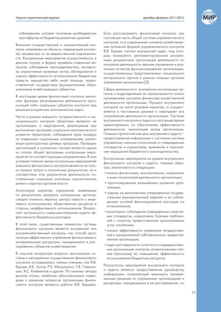 Научно-практический журнал                                                  декабрь-февраль 2011/2012



 соблюдением условий получения межбюджетных         Если рассматривать финансовый контроль как
 трансфертов из бюджетов различных уровней.         составную часть общей системы управленческого
                                                    контроля, то в современных условиях хозяйствова-
Внешний государственный и муниципальный кон-        ния основной формой управленческого контроля
троль направлен на объекты, подлежащие контро-      В.В. Бурцев считает внутренний аудит, под кото-
лю независимо от их ведомственной подчиненно-       рым понимается регламентированная внутрен-
сти. Контрольные мероприятия осуществляются, в      ними документами организация деятельности по
данном случае, в форме проверки отдельных во-       контролю деятельности звеньев управления и раз-
просов соблюдения законодательства, эксперти-       личных аспектов функционирования организации,
зы нормативных правовых актов, обследования и       осуществляемому представителями специального
оценки эффективности использования бюджетных        контрольного органа в рамках помощи органам
средств, имущества либо иной помощи, предо-         управления организации [3].
ставленной государством (муниципальным обра-
зованием) хозяйствующим субъектам.                  Сфера деятельности внутренних контрольных ор-
                                                    ганов и подразделений не ограничивается только
В настоящее время финансовый контроль выпол-        проведением контроля финансово-хозяйственной
няет функцию регулирования деятельности орга-       деятельности организации. Процесс внутреннего
низаций либо отдельных субъектов контроля при       контроля не носит разовый характер, а осущест-
решении конкретных экономических задач.             вляется в постоянном режиме и охватывает все
Часто в рамках внешнего государственного и му-      направления деятельности организации. Система
ниципального контроля объектами являются не         внутреннего контроля и аудита в настоящее время
организации, а мероприятия, реализуемые при         ориентирована на обеспечение эффективности
выполнении программ социально-экономического        деятельности, приносящей доход организации.
развития территорий, соблюдения прав граждан        Главная стратегическая цель внутреннего аудита –
по отдельным социальным направлениям, реали-        предоставление информации о состоянии системы
зации долгосрочных целевых программ. Проверки       управления, наличии отклонений от утвержденных
организаций в указанных случаях являются одним      стандартов и нормативов, выявление и пресече-
из этапов общей программы контрольных меро-         ние нарушений бюджетного законодательства.
приятий по соответствующим направлениям. В этих     Контрольные мероприятия на уровне внутреннего
условиях главной целью контрольных мероприятий      финансового контроля и аудита, главным обра-
внешнего финансового контроля являются не толь-     зом, заключаются в следующем:
ко анализ затрат и полученных результатов, но и
соответствие этих результатов деятельности по-       • анализ финансовых, экономических, социальных
ставленным социально значимым стратегическим           и иных показателей деятельности организации;
целям и задачам органов власти.                      • прогнозирование дальнейшего развития орга-
                                                       низации;
Анализируя характер нарушений, выявляемых
                                                     • надзор за выполнением утвержденных государ-
по результатам проверок контрольных органов,
                                                       ственных (муниципальных) заданий и за соблю-
следует отметить перенос центра тяжести с неце-
                                                       дением условий финансирования расходов на
левого использования общественных ресурсов в
                                                       их выполнение;
сторону неэффективного использования. Возрас-
тает актуальность совершенствования аудита эф-       • мониторинг соблюдения утвержденных отрасле-
фективности бюджетных расходов.                        вых стандартов, нормативов, базовых требова-
                                                       ний к качеству предоставления организациями
В этой связи, существенным элементом системы           услуг населению;
финансового контроля является внутренний или         • анализ эффективности управления государствен-
внутрихозяйственный контроль, как способ орга-         ной и муниципальной собственностью, предостав-
низации эффективного управления финансовыми и          ленной организации;
материальными ресурсами, находящимися в рас-
поряжении субъектов хозяйствования.                  • аудит достоверности отчетности подведомствен-
                                                       ных организаций, контроль за выполнением пла-
В научной литературе вопросы организации си-           нов (программ) по повышению эффективности
стемы и методологии осуществления финансового          использования бюджетных ресурсов.
контроля исследовались такими учеными, как В.В.
Бурцев, В.Б. Зотов, Р.Е. Мешалкина, Т.В. Гаврили-   Результатом мероприятий внутреннего контроля
ани, Я.С. Клейменов и другие. По мнению автора      и аудита является предоставление руководству
данной статьи, наиболее обоснованными подхо-        информации, позволяющей принимать своевре-
дами к решению вопросов организации финан-          менные решения по управлению организацией и
сового контроля являются работы В.В. Бурцева.       ресурсами, находящимися в ее распоряжении, по

                                                                                                        71
 