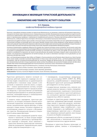 ИННОВАЦИИ


           ИННОВАЦИИ И ЭВОЛЮЦИЯ ТУРИСТСКОЙ ДЕЯТЕЛЬНОСТИ

                     INNOVATIONS AND TOURISTIC ACTIVITY EVOLUTION
                                                     В. С. Новиков,
                                       профессор Международной академии туризма

Базисные и прикладные инновации влияют на туристскую деятельность и ее эволюцию, в практике обслуживания туристов ис-
пользуются все более новые технологические и коммуникационные методы. Инновационная концепция развития туристской де-
ятельности представляет собой инновацию ценности и заключается, в частности, в более полном учете туристского впечат-
ления и в персонализации продукции с изменением ее потребительской ценности. Показаны перспективы развития туристской
деятельности, создания туристских кластеров и дестинаций, использования принципов глокализации.
Fundamental and applied innovations impact activities in the tourist industry and evolution thereof. More and more sophisticated technologies and
communication techniques are practically used to serve tourists. Basically, innovative tourist activity development concept represents innovation of
values and in particular means that tourist’s impression is taken into account to higher extent and tourist product personification changes the products’
consumer value. Discussed in the article are tourist activity, tourist cluster, destination and glocalization development prospects.
Innovations fondamentales et appliquées influencent les activitées dans l’industrie touristique comme sa évolution. Avin de tourists soient mieu
servi, oranisations touristique pratiquent les technologies différantes et techniques de la communication de plus en plus ingénises. Essentiellement
le conception du développement innovatif d’activitées touristique est l’innovation des valeurs à outre cela signifier q’on doit de plus en plus
prendre en considération les impressions des tourists et que personification des produits touristiques change la valeur consommatrice de ces
produits. C’est perspectives du développement de l’activité touritique, des clusters et destinations touristiques et de la glocalisation qui sont
notamment discutées dans l’article.
Basis- und Anwendungsinnovationen üben Einfluss auf Tätigkeit in Tourismusindustrie und auf Evolution dieser Industrie aus. Damit Touristen
besser serviert werden, verwenden touristische Organisationen im Praxis immer mehr kunstvolle Service,- und Kommunikationstechnologien.
Grundsätzlich, stellt das Innovationsentwicklungskonzept der touristischen Tätigkeit die Werteinnovation dar und außerdem setzt es voraus
dass Touristeneindruck soll mehr in Anspruch genommen werden und dass Personifikation der touristischen Produkte verändert die Werte dieser
Produkte. Man erörtert Entwicklungsperspektive der Tourismusindustrie, touristischen Cluster, Destinationen und Glokalisationen.
Ключевые слова: туризм, туристская деятельность, инновация, кластер, дестинация, глокализация.
Key words: tourism, touristic activities, innovation, cluster, destination, glocalisation.
Mots clefs: tourisme, activité touristique, innovation, cluster, destination, glocalisation.
Schlüsselwörter: Tourismus, touristische Tätigkeit, Innovation, Cluster, Destination, Glocalisation.



Туристская деятельность является системой со-                                   • нововведения, осуществляемые международ-
вокупных действий отдельного индивида или кол-                                    ными организациями (ООН, ОЭСР, ЕС, ВТО),
лектива людей, направленных на удовлетворение                                     новшества, разрабатываемые и предлагаемые
потребностей в получении новых знаний и впе-                                      Всемирной туристской организацией (ЮНВТО)
чатлений, в изменении качества жизни, в отдыхе.                                   для внедрения в систему туризма;
Это – сложно организованная система, которая                                    • государственные правовые акты, включая кон-
изменяется и совершенствуется в процессе разви-                                   цепцию развития туризма в стране, определяю-
тия общества, и пространственная составляющая                                     щие экономические, социальные и политические
которой распространяется на целый ряд взаимос-                                    принципы осуществления туристской деятельно-
вязанных, взаимодействующих и взаимопроника-                                      сти, соглашения с другими государствами по со-
ющих элементов различных систем.                                                  трудничеству в области туризма;
С момента своего зарождения, туристская дея-                                    • ситуация на туристских рынках: появление новых
тельность, на которую оказывают влияние много-                                    туристских направлений (дестинаций), получение
численные социальные, экономические, географи-                                    новых знаний о туристских ресурсах, несоответ-
ческие, эмоциональные и другие факторы, а также                                   ствие туристского продукта потребительским цен-
культура и новые знания, постоянно нацелена на                                    ностям, появление новых потребностей у посе-
использование новшеств в услугах и обслужива-                                     тителей, повышение у них требований к качеству
нии туристов. Инновационные процессы стимули-                                     предоставляемых туристских услуг и обслужива-
руются целым рядом факторов:                                                      ния, стремление компаний укрепить свои позиции
 • появление новых направлений развития науки,                                    на рынке или борьба за выживание;
   техники и технологий, на базе которых внедря-                                • неожиданные события, не зависящие от воли лю-
   ются инновации в деятельность производствен-                                   дей: экологические и техногенные катастрофы,
   ных отраслей и компаний, тесно связанных с                                     террористические акты и другие явления.
   туристским бизнесом (транспортные компании,
                                                                               Инновации в туристском бизнесе происходят на
   средства размещения, оздоровительные учреж-
                                                                               прикладном уровне, связаны и ассоциируются,
   дения, средства коммуникации и т. д.);
                                                                                                                                                            73
 