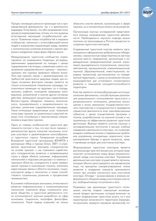 Научно-практический журнал                                                  декабрь-февраль 2011/2012



Процесс инновации ценности происходит как в про-    объяснить многие явления, возникающие в сфере
изводственной деятельности, так и в деятельности    туризма, но и положительно влиять на ее развитие.
индивидов. Естественно, что оба направления этого
процесса взаимозависимы, потому что они вызваны     Организация научных исследований представля-
естественной эволюцией потребительской цен-         ется важным направлением туристской деятель-
ности. Появление новых потребностей в мировом       ности. Необходимость научного подхода можно
сообществе, связанных с интенсификацией жизни       показать на происходящих в России процессах по
людей и изменением окружающей среды, привело        созданию туристских кластеров.
к значительному усилению внимания к охране здо-     Современный туристский кластер является орга-
ровья и внедрению новых форм образа жизни.          низационно оформленным добровольным объеди-
Международное туристское сообщество отреа-          нением, совокупностью представительств местных
гировало на появившиеся тенденции, во-первых,       органов власти, предприятий, организаций и ин-
увеличением предложений на поездки с целью          дивидуальных предпринимателей разной отрас-
оздоровления и во-вторых, появлением нового на-     левой принадлежности (строительной, сельскохо-
правления оздоровительного туризма – «велнесс-      зяйственной, промышленной, коммуникационной,
туризма» или туризма здорового образа жизни.        научной, образовательной, инвестиционной, на-
Этот вид туризма связан с удовлетворением по-       родных промыслов), расположенных на опреде-
требностей практически здоровых людей, для ко-      ленной территории, с целью установления тесного
торых основным фактором поездки является не         взаимодействия для устойчивого коллективного
только использование специальных процедур, по-      развития и повышения конкурентоспособности
ложительно влияющих на здоровье, но и походы,       территории.
прогулки, рафтинг, посещение природных запо-        Кластер является системообразующим институци-
ведников, развлечения и многие другие активные      ональным феноменом, способствующим реализа-
действия, являющиеся процессами оздоровления.       ции рационального использования туристского и
Велнесс-туризм объединил элементы экологиче-        рекреационного потенциала, реальному вопло-
ского, познавательного и развлекательного ха-       щению в жизнь механизма государственно-част-
рактера, различных оздоровительных процедур.        ного партнерства и сотрудничества в проведении
Такая интеграция предлагаемых услуг позволила       совместной деятельности всех заинтересованных
этому виду туризма за сравнительно короткий пе-     субъектов с целью осуществления программ и
риод стать популярным и перспективным направ-       планов, разработанных на научной основе и на-
лением в индустрии туризма.                         правленных на эффективное развитие туристской
Одна из главных особенностей туристской дея-        дестинации. Важным является участие научных и
тельности состоит в том, что она тесно связана с    исследовательских институтов и высших учебных
деятельностью других отраслей экономики, кото-      заведений в деятельности кластера, что позволяет
рые участвуют в удовлетворении многообразно-        внедрять новейшие знания о современных пробле-
го туристского спроса. Генеральная ассамблея        мах управления, конкуренции, маркетинга, пози-
Всемирной туристской организации (ЮНВТО) в          ционирования бренда и других вопросах, пред-
декларации «Мир и туризм» (Сеул, 2001 г.) опре-     ставляющих интерес для участников кластера.
делила практические принципы сотрудничества         Формирование туристских кластеров является
на основе туризма: «…мы стремимся содейство-        длительным (до трех лет) процессом, который пред-
вать сотрудничеству развитых и развивающихся        полагает установление новых форм взаимоотно-
стран в сфере обмена знаниями, информацией,         шений между участниками кластера. Управление
технологией и людскими ресурсами и в смежных с      деятельностью кластера осуществляется органом,
туризмом областях, сотрудничать в целях превра-     который обычно регистрируется как юридическое
щения туризма в наукоемкую отрасль, заполнять       лицо, на принципах саморегулирования: планы
недостающие звенья в области экономики, социо-      развития и внедрения новшеств принимаются
культурной среды и технологии; а также способ-      только при условии консенсуса всех участников
ствовать социальному развитию и процветанию         кластера. Отсюда – возникновение и влияние не-
человечества».                                      формального общения между участниками класте-
В условиях глобализации экономики, интенсивного     ра, свободный выход и вступление в него.
развития информационных и коммуникационных          Развиваясь при реализации туристского потен-
технологий, изменения форм социального раз-         циала, кластер создает совокупный инноваци-
вития общества, в туристской деятельности ста-      онный продукт дестинации, который включает не
ли использоваться научные разработки из сфер        только традиционные туристские услуги, но и все
экономики, социологии, географии, философии,        характерные возможности территории (природа,
психологии. Такой подход позволяет не только        гастрономия, продукты народных промыслов), по-
                                                                                                        77
 