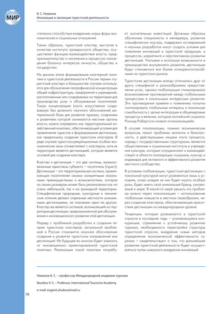 В. С. Новиков
     Инновации и эволюция туристской деятельности



     степенно способствуя внедрению новых форм эко-              ет значительных инвестиций. Должным образом
     номических и социальных отношений.                          обученные специалисты и менеджеры, развитие
                                                                 специфических ноу-хау, поддержка исследований
     Таким образом, туристский кластер, выступая в               и научных разработок могут создать условия для
     качестве института гражданского общества, осу-              появления инноваций в туристской продукции, в
     ществляет функцию взаимодействия власти, пред-              процессах, маркетинге и перспективном развитии
     принимательства и населения в процессах нахож-              дестинаций. Учитывая и используя возможности и
     дения баланса интересов личности, общества и                преимущества внутреннего развития, дестинации
     государства.                                                будут становиться все более конкурентоспособ-
     На данном этапе формирования кластерной поли-               ными на туристских рынках.
     тики в туристской деятельности в России термин «ту-         Туристские дестинации всегда отличались друг от
     ристский кластер» в большинстве случаев использу-           друга спецификой и разнообразием предостав-
     ется для обозначения географической концентрации            ления услуг, однако глобализация стимулировала
     общей инфраструктуры, предприятий и учреждений,             возникновение противоречий между глобальными
     расположенных или создаваемых на территории для             процессами и локальными интересами развития.
     производства услуг и обслуживания посетителей.              Эти противоречия привели к появлению попытки
     Такую концентрацию (часто искусственно созда-               синтезировать глобальные интересы и локальную
     ваемую без должного научного обоснования) ма-               самобытность с целью интеграции в общемировые
     териальной базы для развития туризма, созданием             процессы и явления, которое английский социолог
     и развитием которой занимаются местные органы               Роланд Робертсон назвал «глокализацией».
     власти, можно определить как территориальный хо-
     зяйственный комплекс, обеспечивающий условия для            В основе глокализации, помимо экономических
     привлечения туристов и формирование дестинации,             вопросов, лежат проблемы экологии и безопас-
     как предпосылку создания туристских кластеров. В            ности, а действующими лицами этого процесса,
     ряде случаев туристско-рекреационные особые эко-            наряду с государственными структурами, являются
     номические зоны отожествляют с кластером, хотя их           общественные и социальные институты и учрежде-
     территория является дестинацией, которая является           ния культуры, которые сотрудничают и взаимодей-
     основой для создания кластера.                              ствуют в области кооперации социумов, культур и
                                                                 индивидов для активного и эффективного развития
     Кластер и дестинация – это две системы, взаимос-            местного сообщества.
     вязанные единством субъекта – посетитель (турист).
     Дестинация – это территориальная система, привле-           В условиях глобализации, туристские дестинации с
     кающая посетителей своими конкретными локаль-               локальной культурой могут развиваться лишь в ус-
     ными преимуществами и возможностями, которая                ловиях, когда каждая их них будет играть особую
     по своим размерам может быть реализована как на             роль, будет иметь свой уникальный бренд, узнава-
     очень небольшой, так и на громадной территории.             емый в мире. В какой-то мере решить эту пробле-
     Специфические природные, культурные и техниче-              му можно через глокализацию – использование
     ские отличия делают отдельные местности уникаль-            глобальных новшеств в местном своеобразии, че-
     ными дестинациями, не похожими одна на другую.              рез создание кластеров, обеспечивающих присут-
     Кластер же является системой, возникающей на тер-           ствие дестинации на международном уровне.
     ритории дестинации, предназначенной для обслужи-
     вания и инновационного развития этой дестинации.            Тенденции, которые развиваются в туристской
                                                                 отрасли в последние годы – усиливающаяся кон-
     Наряду с проблемой разработки и создания те-                куренция, стремление к устойчивому развитию
     ории туристских кластеров, актуальной пробле-               туризма, необходимость перестройки структуры
     мой в России становится научное обоснование                 туристской отрасли, внедрение новых методов
     создания и развития туристских направлений или              определения экономической эффективности ту-
     дестинаций. Их будущее во многом будет зависеть             ризма – свидетельствуют о том, что дальнейшее
     от инновационно ориентированной туристской                  развитие туристской деятельности будет осущест-
     политики. Реализация такой политики потребу-                вляться путем широкого внедрения инноваций.




     Новиков В. С. – профессор Международной академии туризма

     Novikov V. S. – Professor, International Tourisme Academy

     e-mail: evgenii.zhukov@mail.ru
78
 