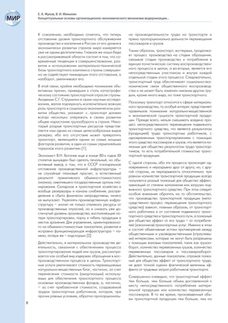 Е. А. Жуков, В. И. Минькин
    Концептуальные основы организационно-экономического механизма модернизации...



    К сожалению, необходимо отметить, что теперь         на производительности труда на транспорте и
    отставание уровня транспортного обслуживания         прямо пропорциональна дальности перемещения
    производства и населения в России от его уровня в    пассажиров и грузов.
    экономически развитых странах мира измеряется
    уже не одним десятилетием. Главная же наша беда      Таким образом, транспорт, во-первых, продолжа-
    в рассматриваемой области состоит в том, что со-     ет процесс производства на стадии обращения,
    временные тенденции в совершенствовании, раз-        связывая стадии производства и потребления в
    витии и использовании материально-технической        единую логистическую систему воспроизводствен-
    базы транспортного комплекса страны совершен-        ного процесса в целом, а во-вторых, является его
    но не содействуют ликвидации этого отставания, а     непосредственным участником и внутри каждой
    наоборот, увеличивают его.                           отдельной стадии этого процесса. Следовательно,
                                                         транспортный труд обеспечивает социально-эко-
    В этой связи, крайне необходимо понимание объ-       номические связи общественного воспроизвод-
    ективных причин, приведших к столь катастрофи-       ства и не может быть заменен никаким другим тру-
    ческому состоянию транспортной отрасли страны.       дом, кроме иного вида, но тоже транспортного.
    Академик С.Г. Струмилин в своих научных исследо-
    ваниях, желая подчеркнуть исключительно важную       Поскольку транспорт относится к сфере материаль-
    роль транспорта в социально-экономическом раз-       ного производства, то особый интерес представляет
    витии общества, указывал: «...транспорт должен       правильное понимание натурально-вещественной
    всегда несколько опережать в своем развитии          и экономической сущности транспортной продук-
    общее нарастание грузооборота в стране. Неко-        ции. Прежде всего, нельзя смешивать воедино про-
    торый разрыв транспортных ресурсов представ-         цесс непосредственного перемещения подвижного
    ляется нам одним из самых целесообразных видов       транспортного средства, что является результатом
    резерва, ибо его отсутствие может превратить         (продукцией) труда транспортных работников, с
    транспорт, являющийся одним из самых мощных          одновременным транспортированием с помощью
    факторов развития, в один из самых серьезнейших      этого средства пассажиров и грузов, что является по-
    тормозов этого развития» [1].                        лезным для общества результатом труда транспор-
                                                         тников, то есть потребительной стоимостью транс-
    Экономист В.Н. Богачев еще в конце 80-х годов ХХ     портной продукции.
    столетия вынужден был сделать печальный, но объ-
    ективный вывод о том, что в СССР «скандальное        С одной стороны, оба эти процесса происходят од-
    отставание производственной инфраструктуры –         новременно и неразрывно друг от друга, но, с дру-
    не случайный плановый просчет, а естественный        гой стороны, их неразрывность относительна: при
    результат примитивного объемно-стоимостного          равном количестве транспортной продукции всегда
    анализа, охватившего государственные органы пла-     получается разный полезный для общества эффект,
    нирования. Складское и транспортное хозяйство и      зависящий от степени заполнения или загрузки под-
    вообще резервуары и каналы снабжения, распре-        вижного транспортного средства. При этом следует
    деления и сбыта физически непродуктивны, ничего      особое внимание обратить на то обстоятельство,
    не выпускают. Укреплять производственную инфра-      что производство транспортной продукции (непо-
    структуру – значит не только отвлекать ресурсы от    средственно процесс перемещения транспортного
    производственных отраслей, но и снижать уже до-      средства) зависит, главным образом, от транспорт-
    стигнутый уровень производства, восполняющий по-     ного работника и от состояния подвижного транс-
    тери транспортировки, порчу и гибель продукции в     портного средства и транспортного пути, а полезный
    местах хранения. Для управления, ориентированно-     для общества эффект от его труда – от потребите-
    го на объемно-стоимостные показатели, развитая и     лей (заказчиков) транспортных услуг. Именно в этом
    исправно функционирующая инфраструктура – по-        и состоят объективные истоки противоречий между
    меха, потери же – подспорье» [2].                    общественными и узковедомственными (отраслевы-
                                                         ми) интересами, которые не могут быть разрешены
    Действительно, в материальном производстве де-       с помощью валовых показателей, таких как грузоо-
    ятельность, связанная с обеспечением процесса        борот, количество перевезенных грузов, количество
    транспортирования людей или грузов, рассматри-       перевезенных пассажиров и пассажирооборот.
    вается как особый вид издержек обращения в вос-      Действительно, данные показатели, отражая полез-
    производственном процессе в целом. Транспорт-        ный для общества эффект от транспортного труда,
    ные услуги увеличивают стоимость перемещаемых        не дают точной оценки фактической величины эф-
    натурально-вещественных благ, частично, за счет      фекта от трудовых затрат работников транспорта.
    перенесения стоимости (амортизации) использу-
    емых для обеспечения транспортного процесса          Совершенно очевидно, что транспортный эффект
    основных производственных фондов, а, частично,       тем больше, чем больше объем доставленной к
    – за счет прибавочной стоимости, создаваемой         месту непосредственного потребления матери-
    трудом транспортных работников, которая, при         альной продукции или количество перевезенных
    прочих равных условиях, обратно пропорциональ-       пассажиров. В то же время, произведенный объ-
                                                         ем транспортной продукции тем больше, чем на
8
 